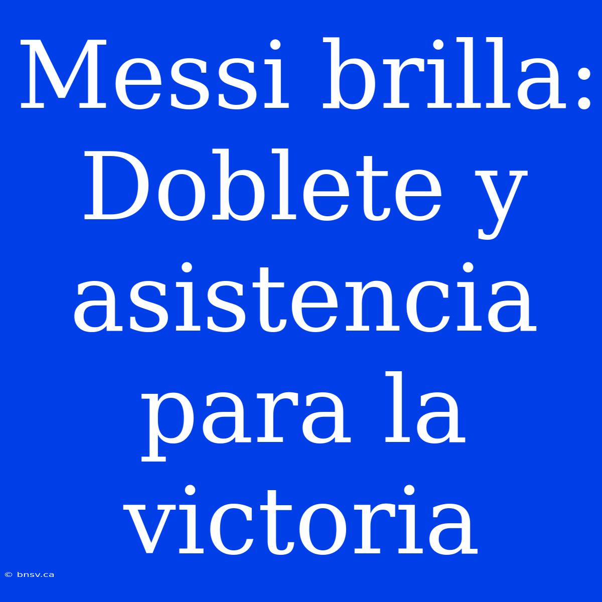 Messi Brilla: Doblete Y Asistencia Para La Victoria