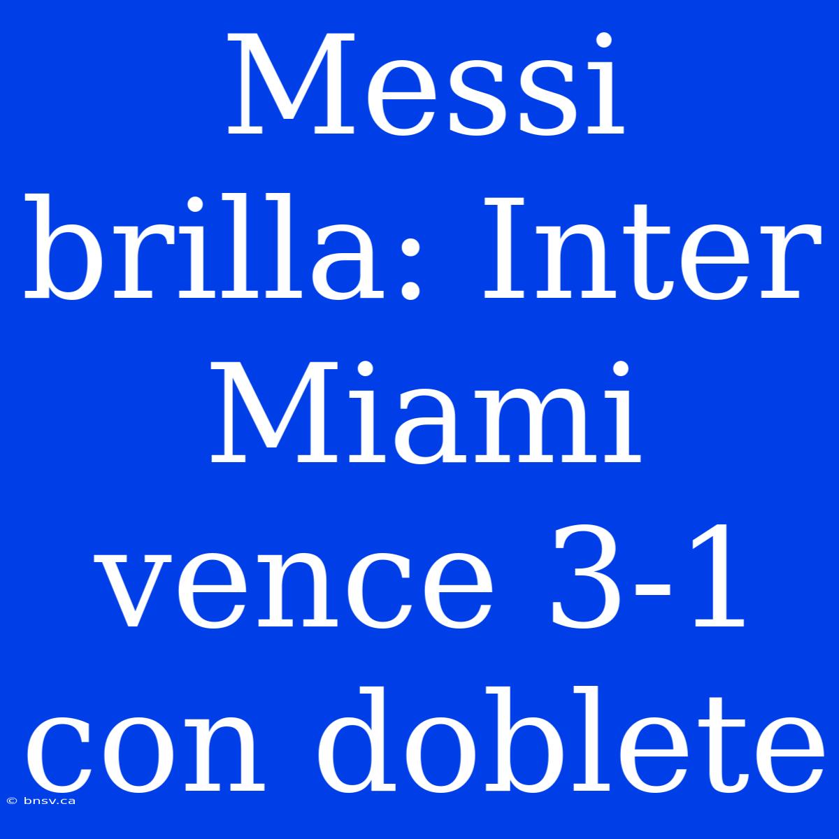 Messi Brilla: Inter Miami Vence 3-1 Con Doblete