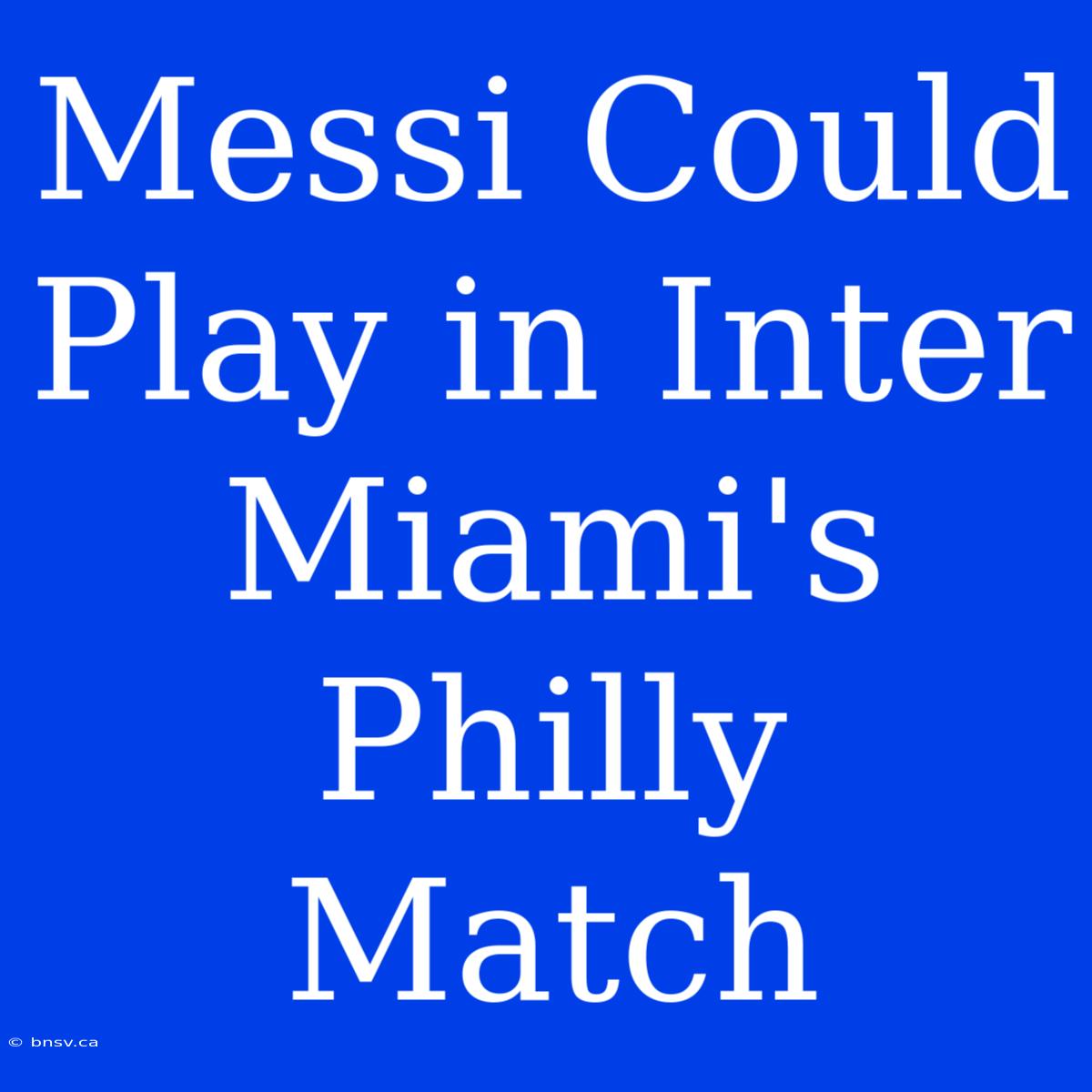 Messi Could Play In Inter Miami's Philly Match