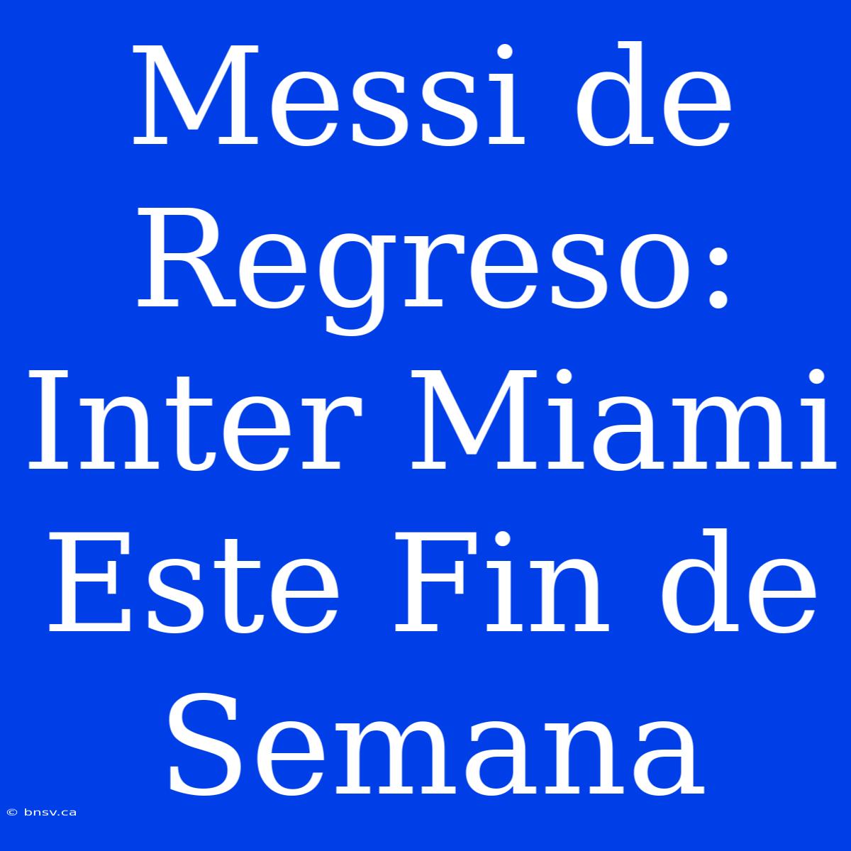 Messi De Regreso: Inter Miami Este Fin De Semana