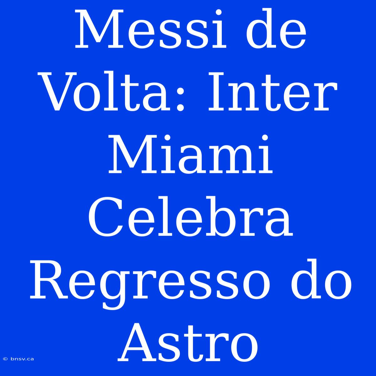 Messi De Volta: Inter Miami Celebra Regresso Do Astro