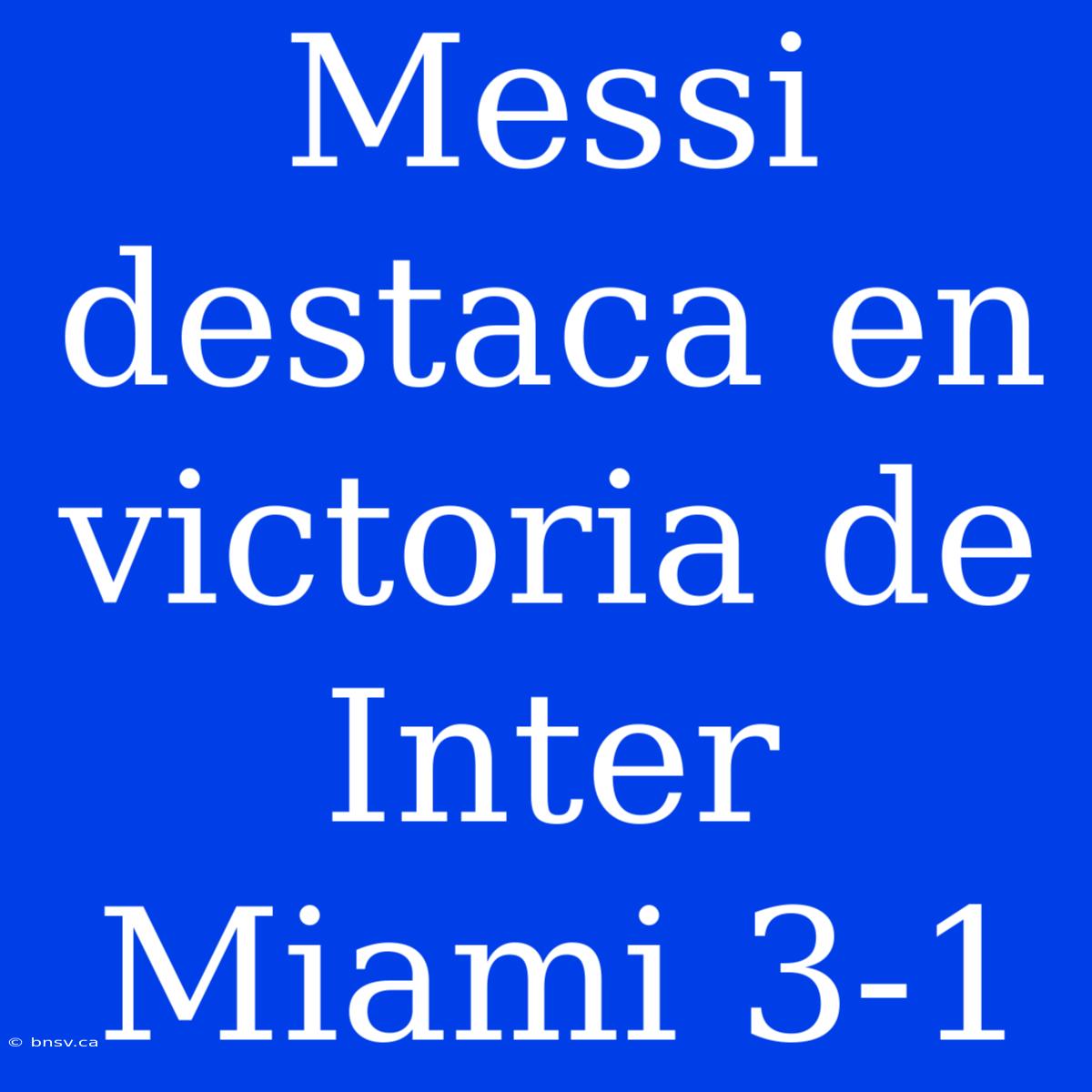 Messi Destaca En Victoria De Inter Miami 3-1