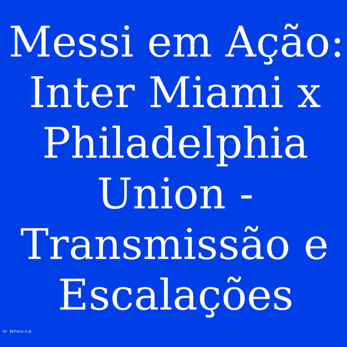 Messi Em Ação: Inter Miami X Philadelphia Union - Transmissão E Escalações