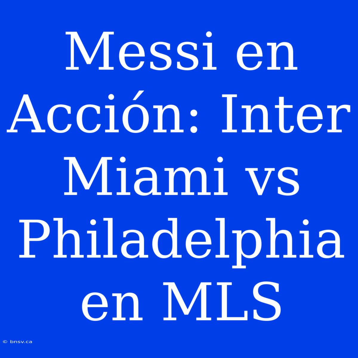 Messi En Acción: Inter Miami Vs Philadelphia En MLS