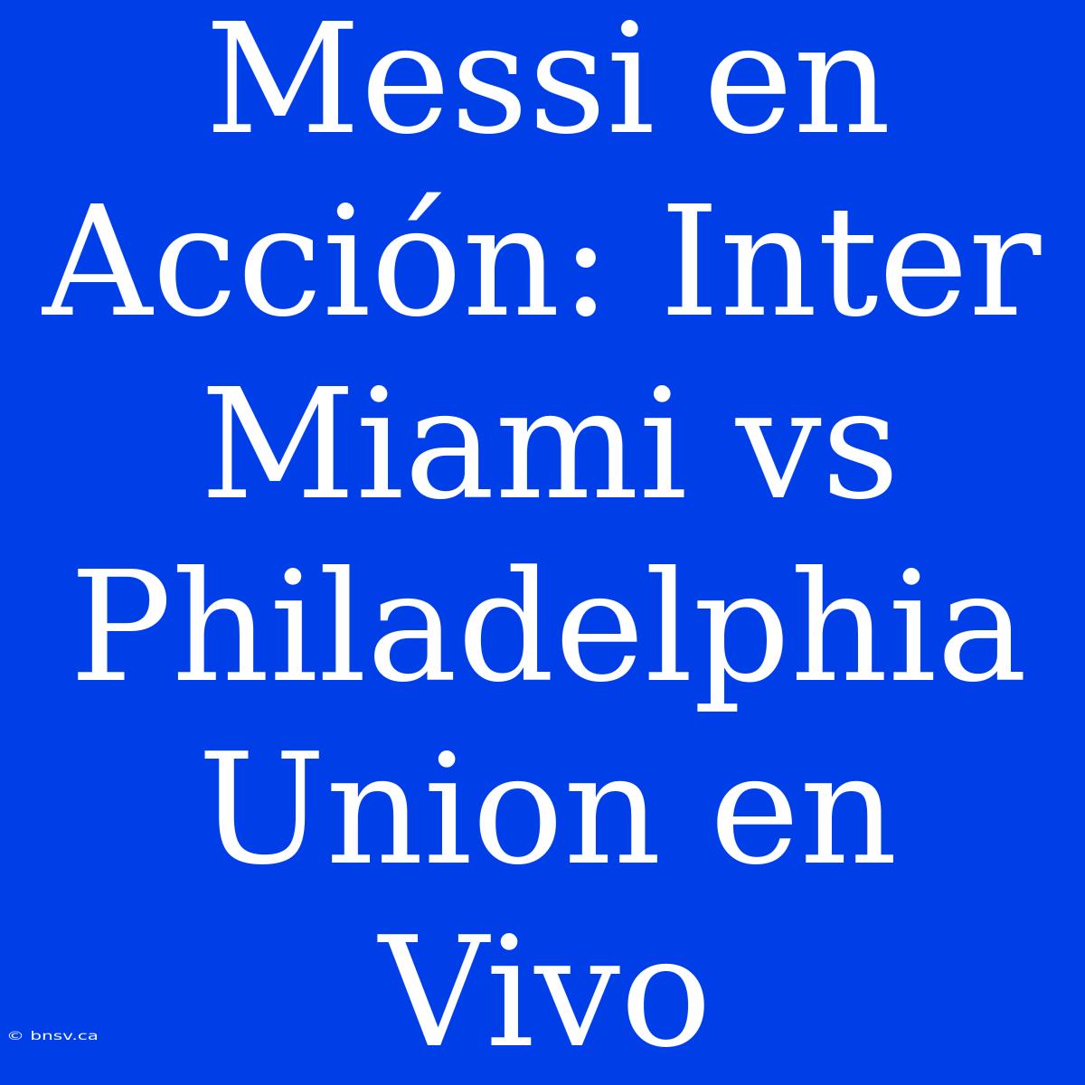 Messi En Acción: Inter Miami Vs Philadelphia Union En Vivo