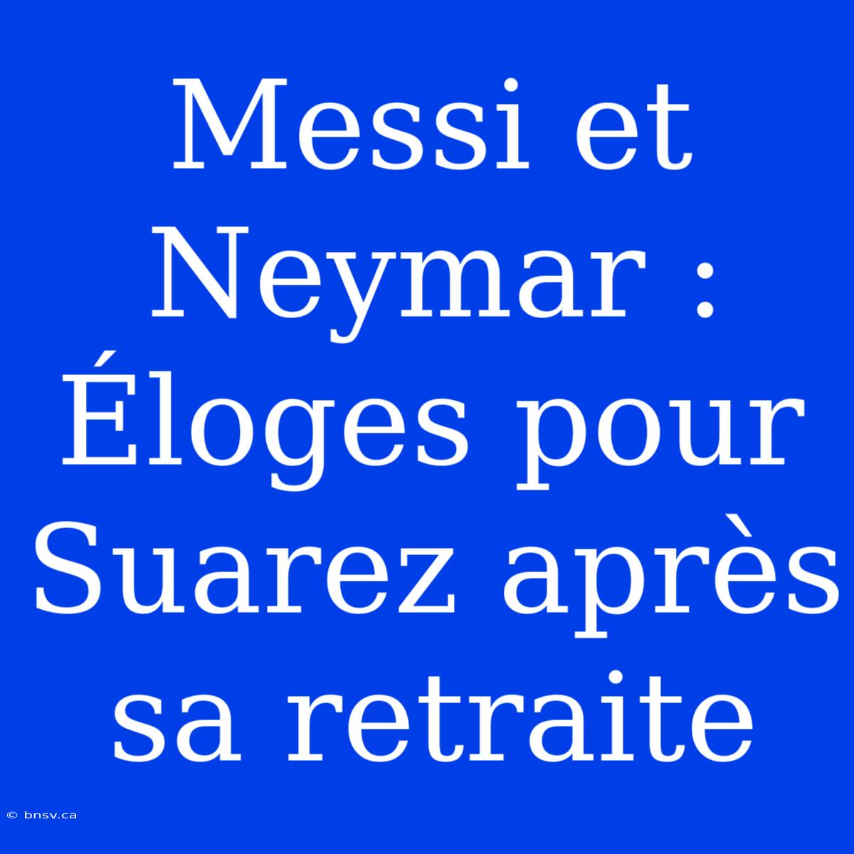 Messi Et Neymar : Éloges Pour Suarez Après Sa Retraite