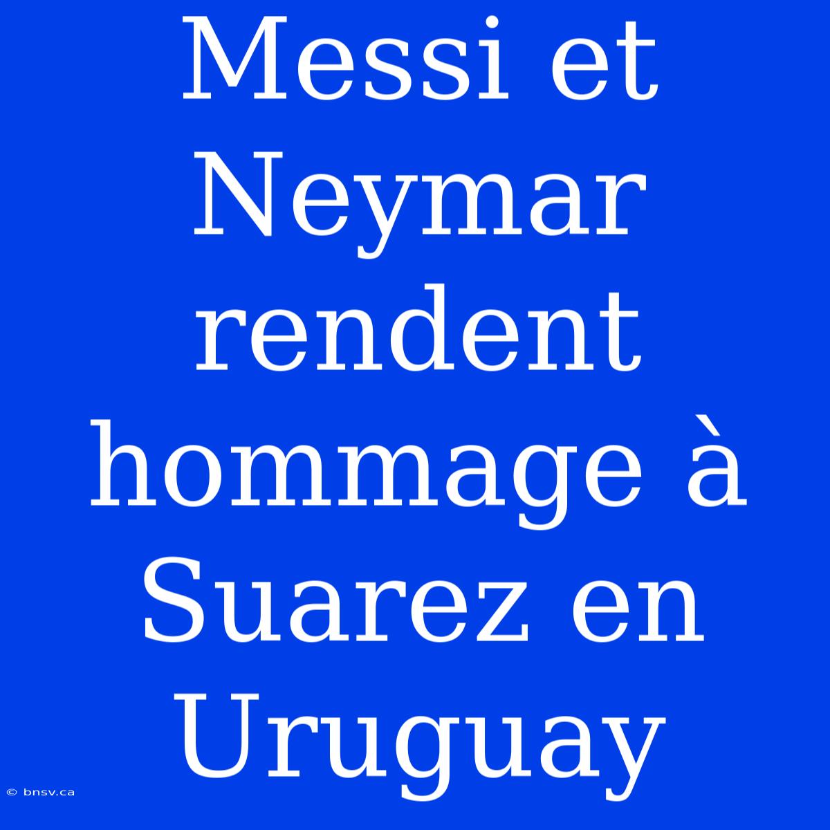 Messi Et Neymar Rendent Hommage À Suarez En Uruguay