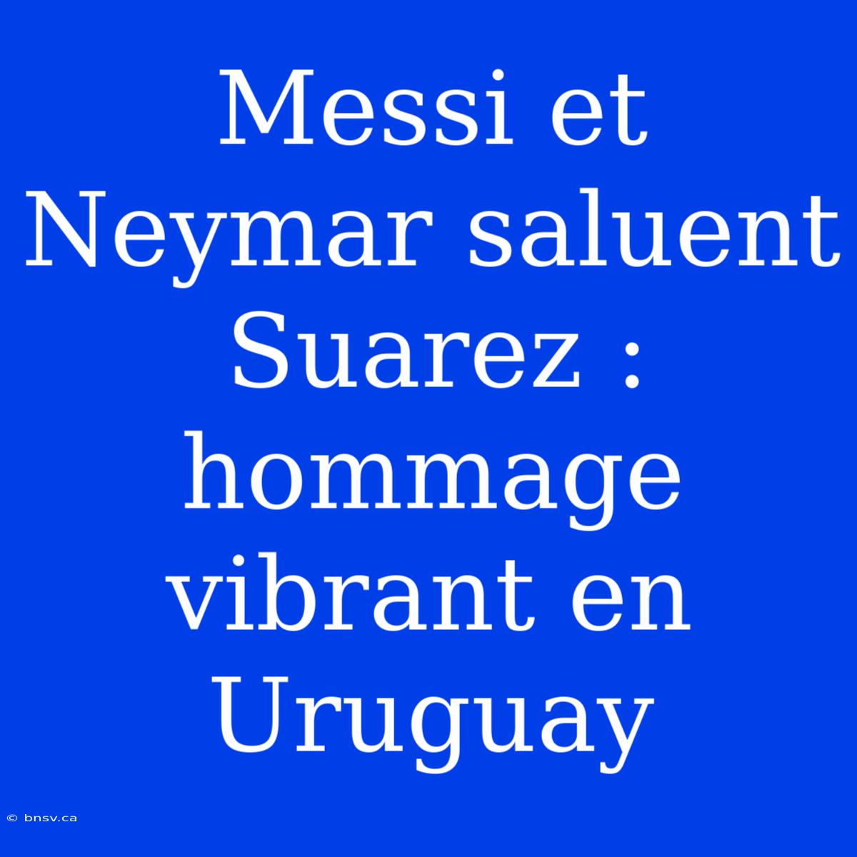 Messi Et Neymar Saluent Suarez : Hommage Vibrant En Uruguay