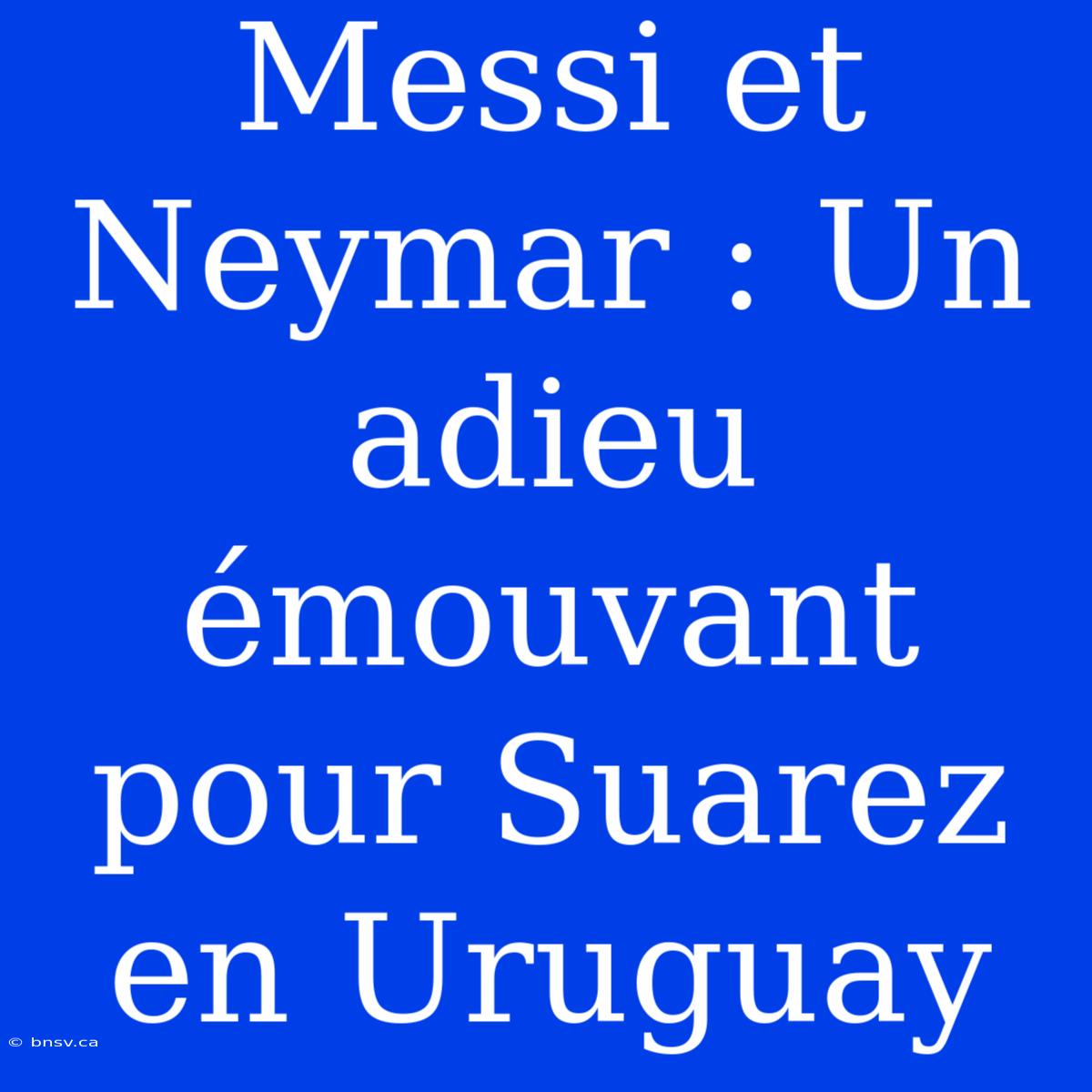 Messi Et Neymar : Un Adieu Émouvant Pour Suarez En Uruguay