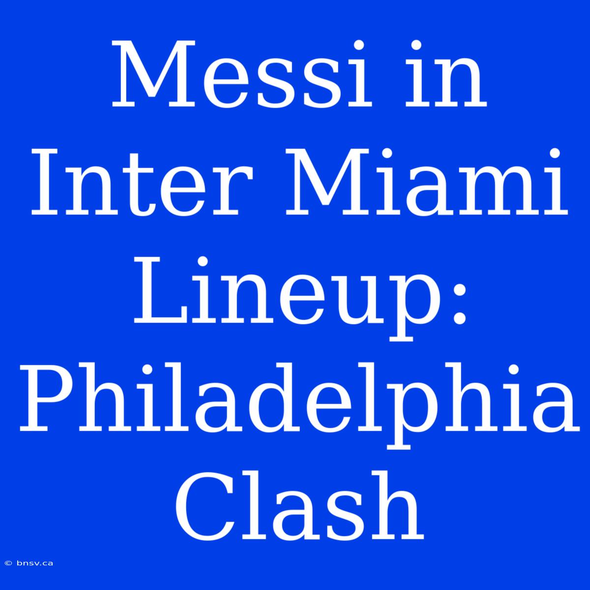 Messi In Inter Miami Lineup: Philadelphia Clash