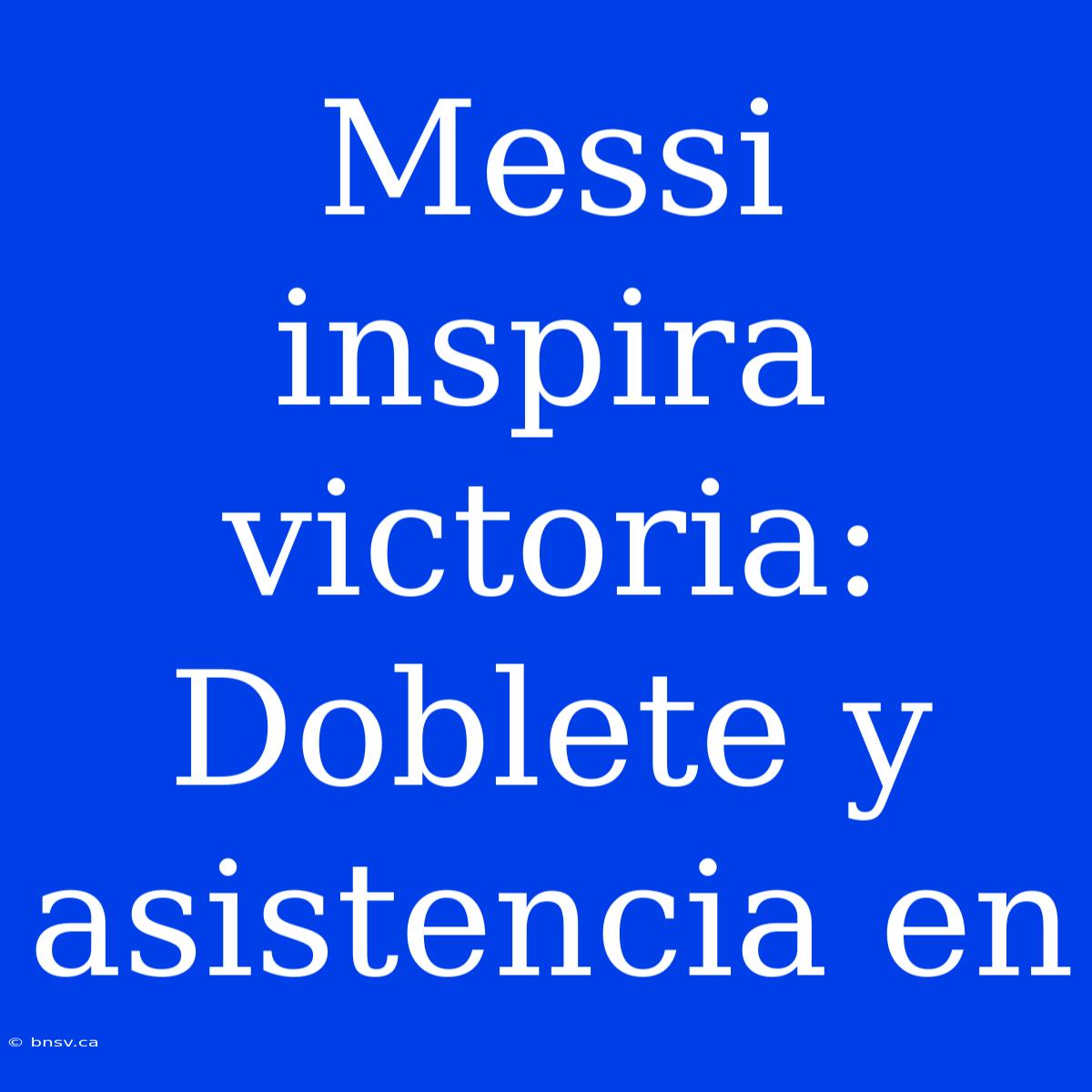 Messi Inspira Victoria: Doblete Y Asistencia En