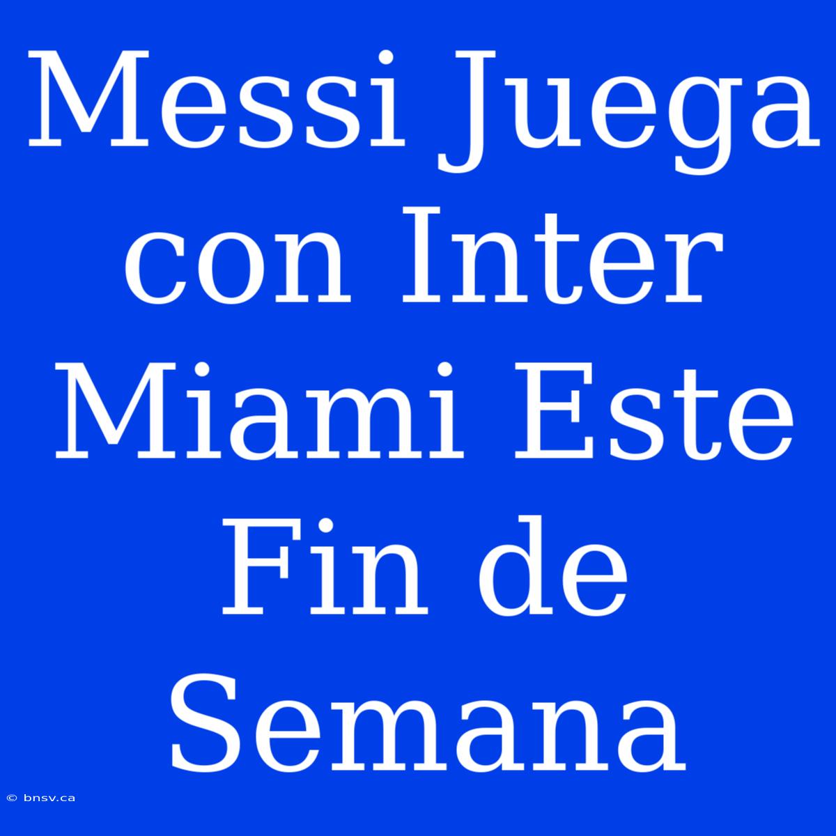 Messi Juega Con Inter Miami Este Fin De Semana