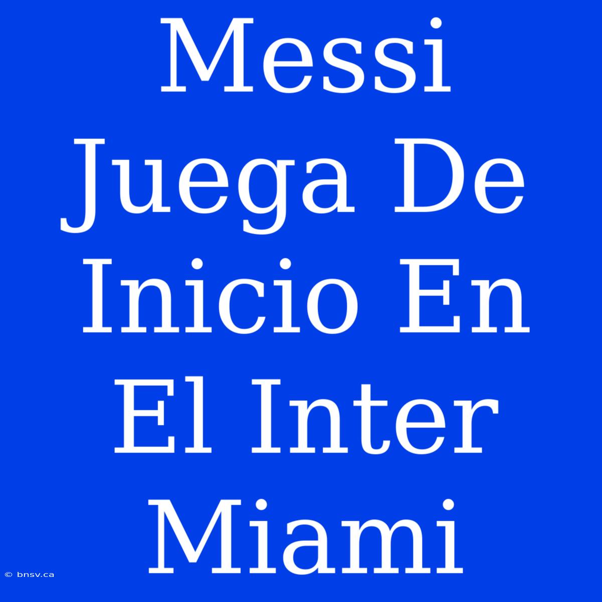 Messi Juega De Inicio En El Inter Miami