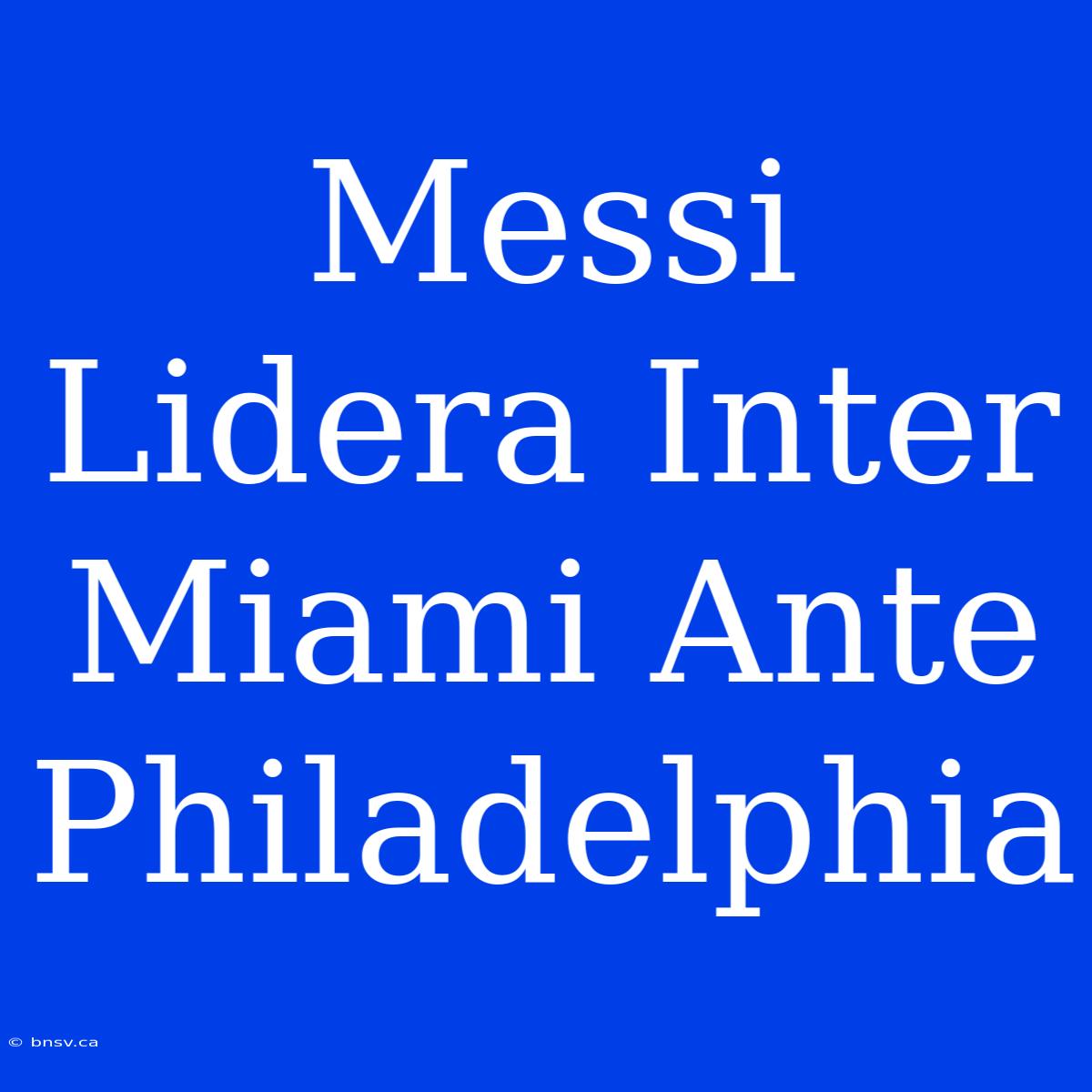 Messi Lidera Inter Miami Ante Philadelphia