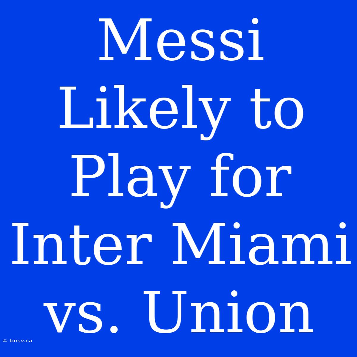 Messi Likely To Play For Inter Miami Vs. Union