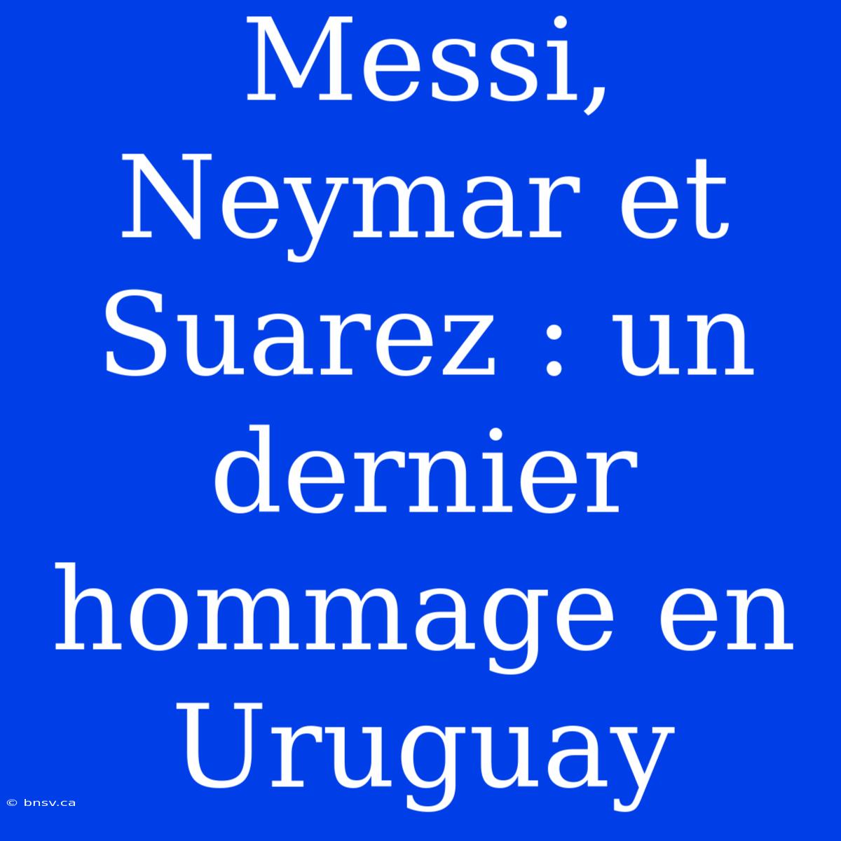 Messi, Neymar Et Suarez : Un Dernier Hommage En Uruguay