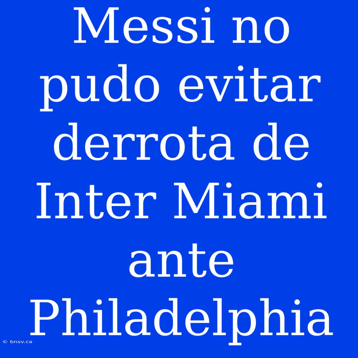 Messi No Pudo Evitar Derrota De Inter Miami Ante Philadelphia