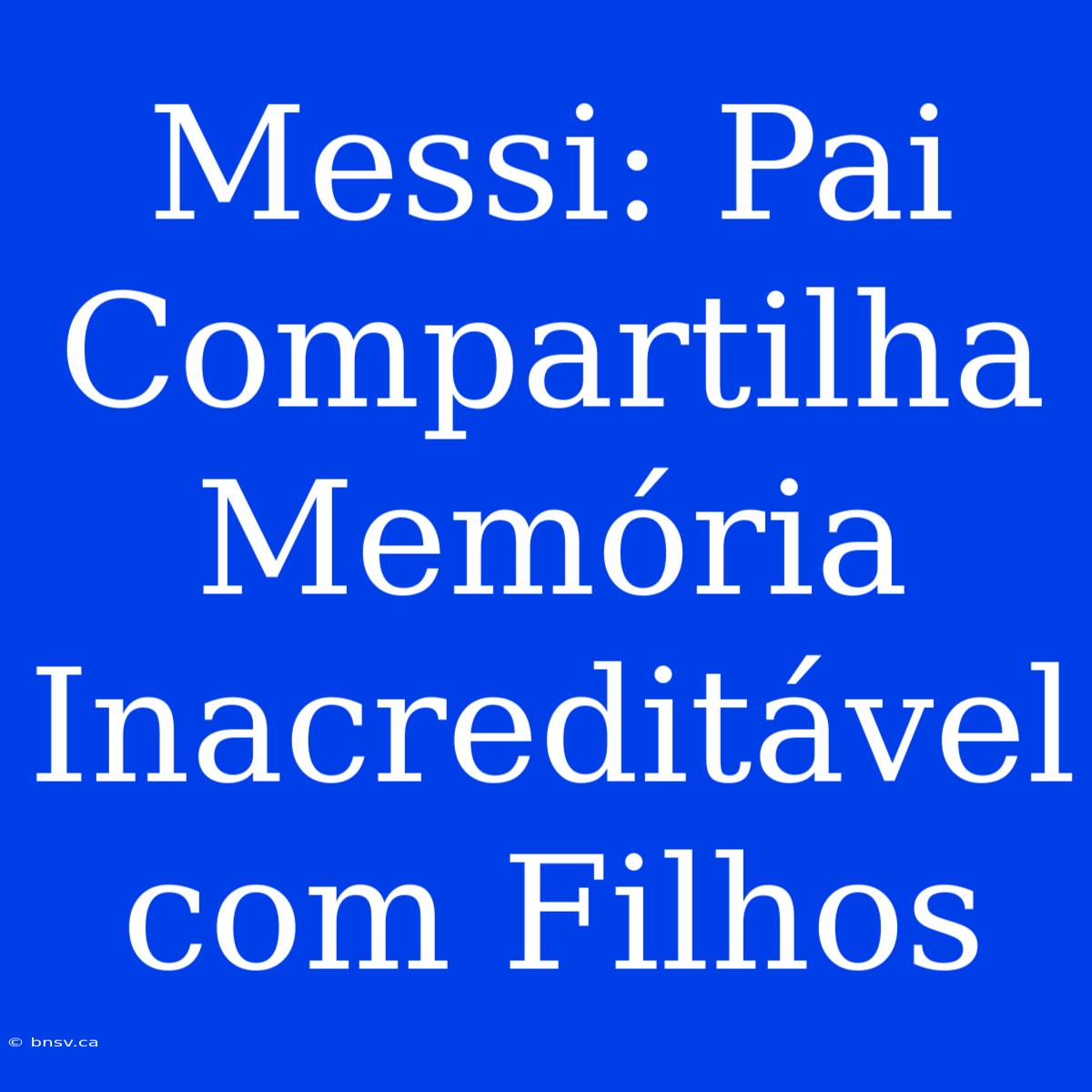 Messi: Pai Compartilha Memória Inacreditável Com Filhos