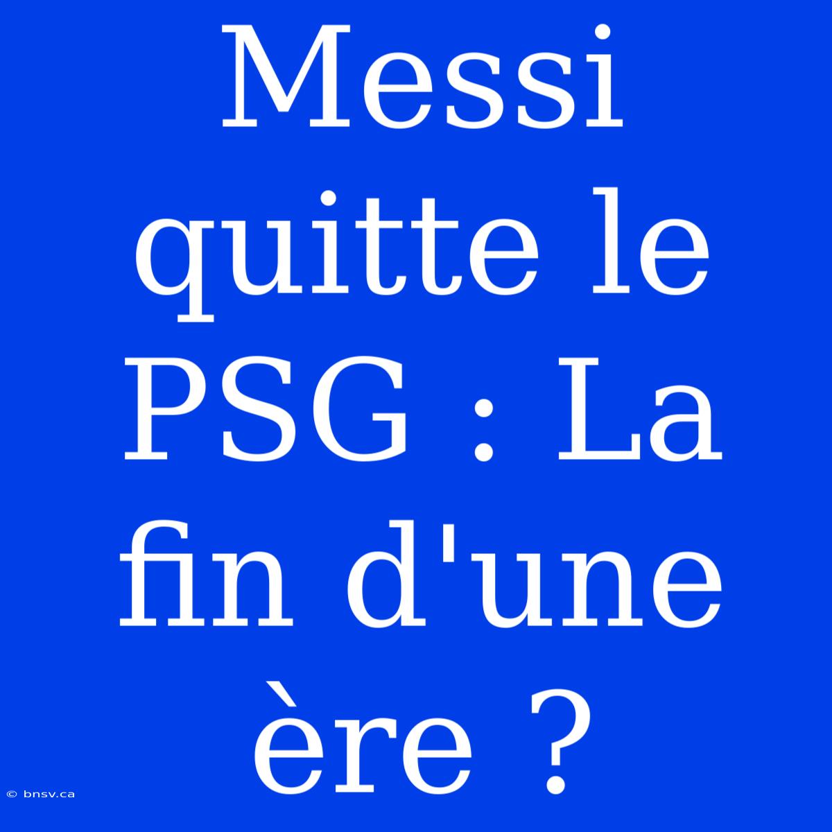 Messi Quitte Le PSG : La Fin D'une Ère ?