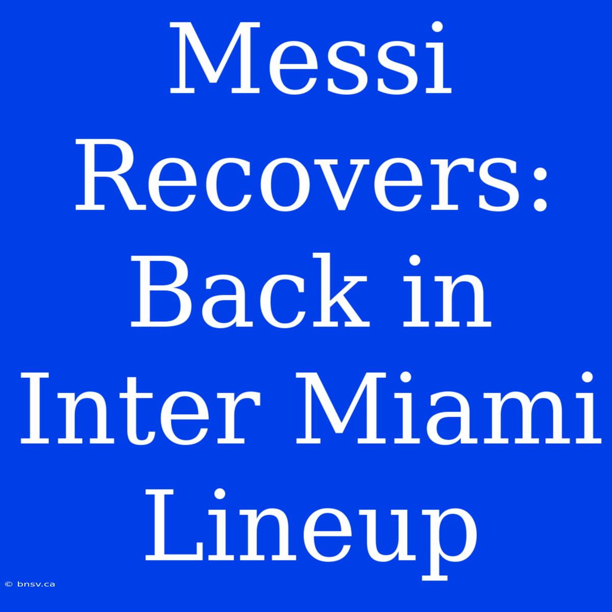 Messi Recovers: Back In Inter Miami Lineup