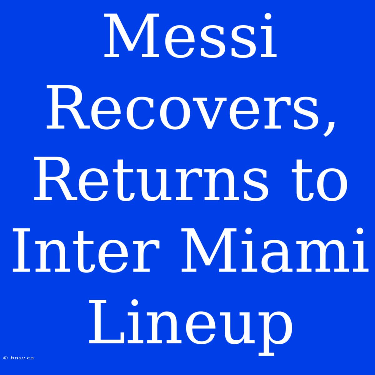 Messi Recovers, Returns To Inter Miami Lineup