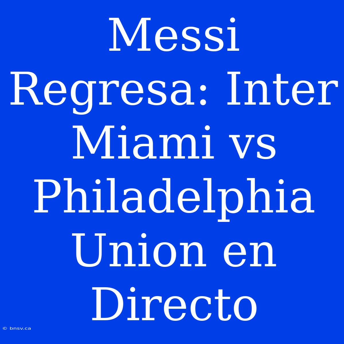 Messi Regresa: Inter Miami Vs Philadelphia Union En Directo