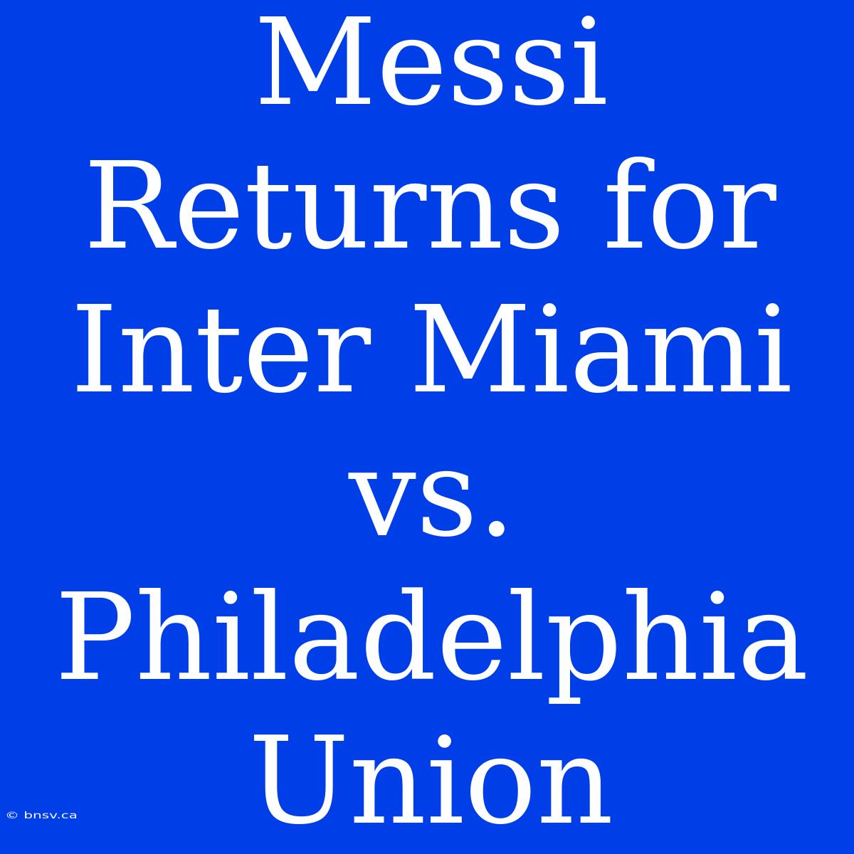 Messi Returns For Inter Miami Vs. Philadelphia Union