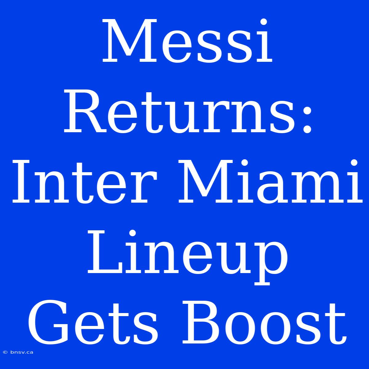 Messi Returns: Inter Miami Lineup Gets Boost