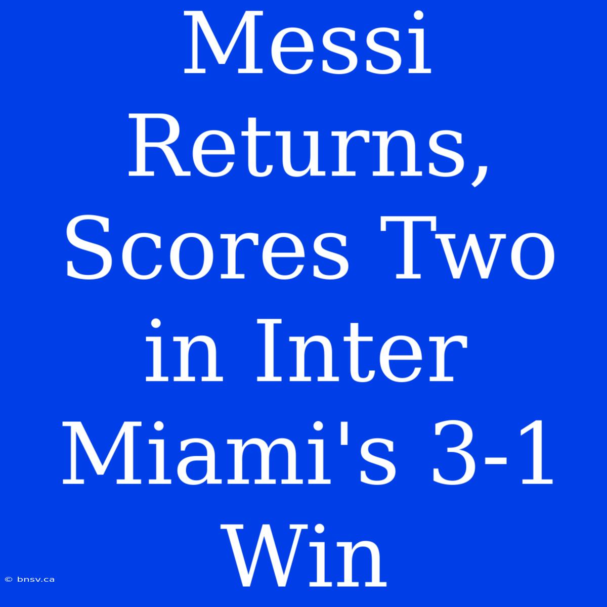 Messi Returns, Scores Two In Inter Miami's 3-1 Win