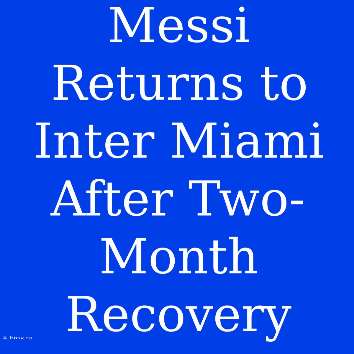 Messi Returns To Inter Miami After Two-Month Recovery