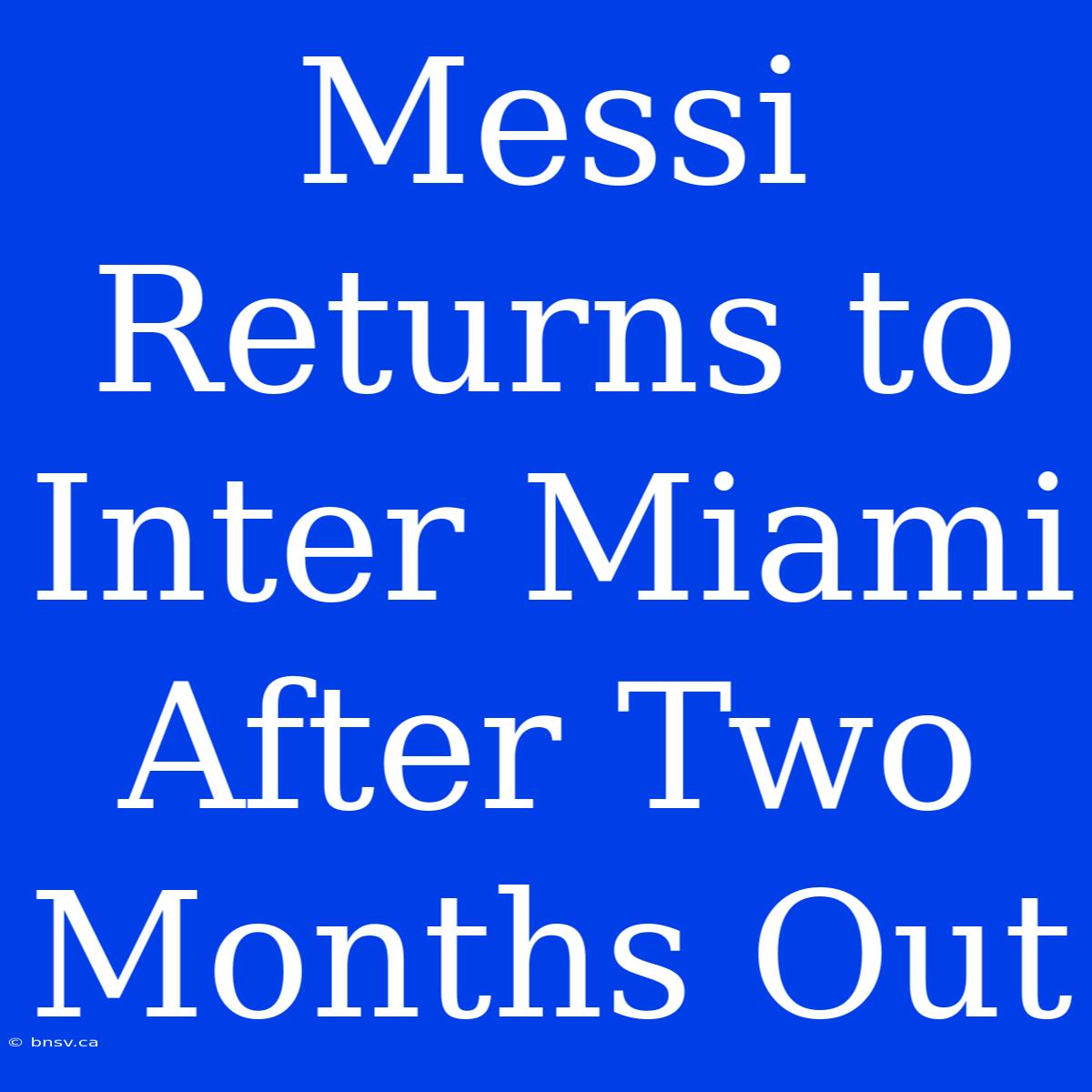 Messi Returns To Inter Miami After Two Months Out