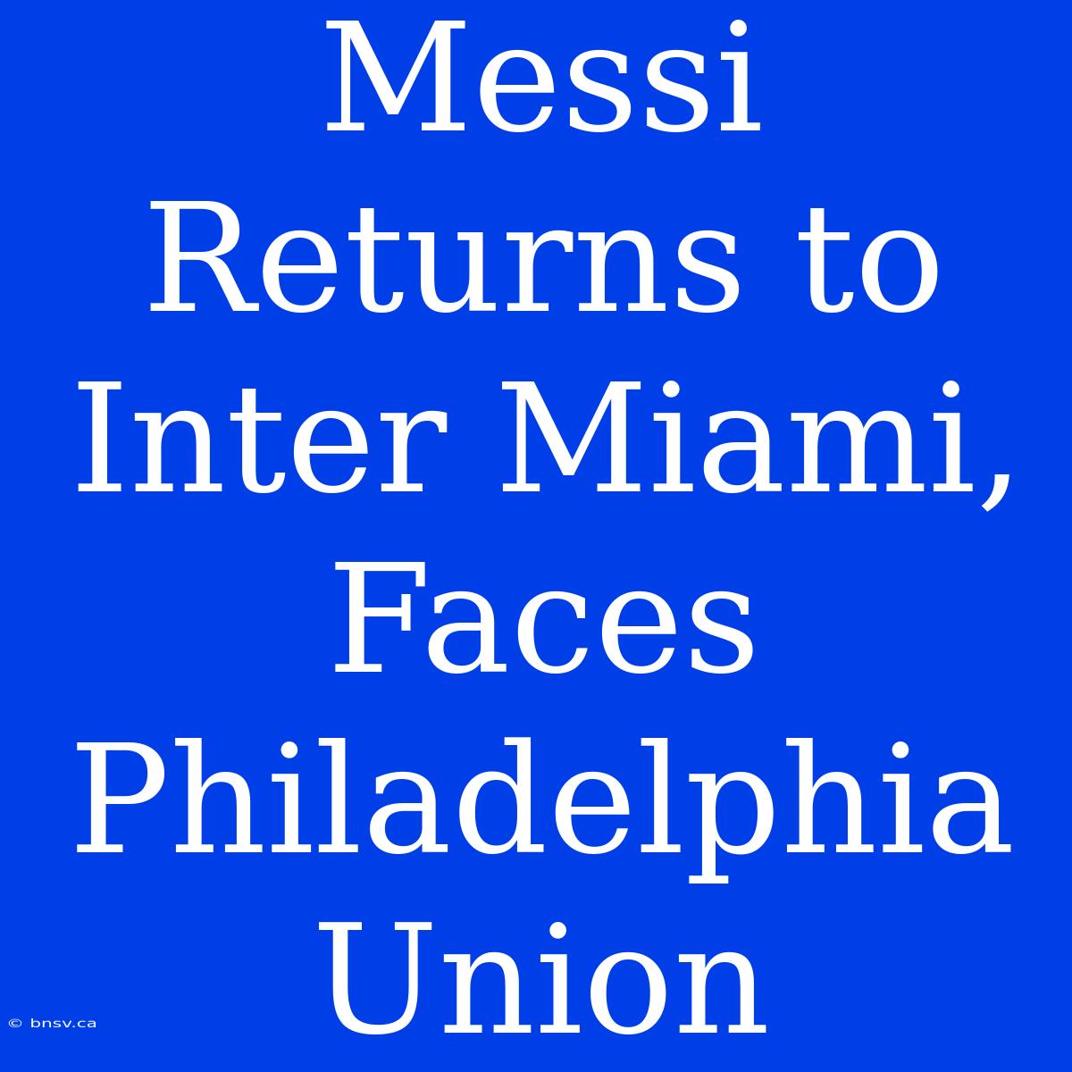 Messi Returns To Inter Miami, Faces Philadelphia Union