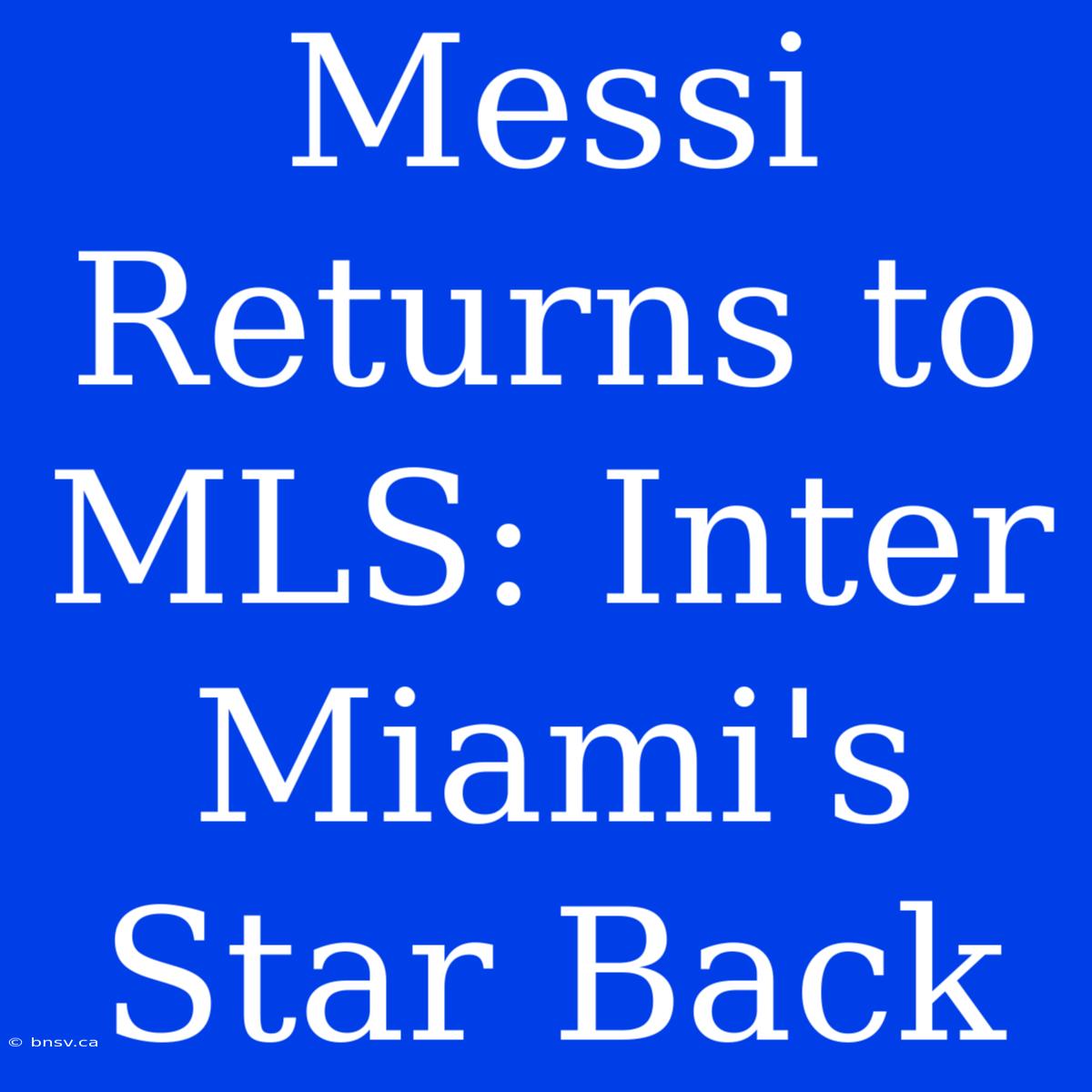 Messi Returns To MLS: Inter Miami's Star Back