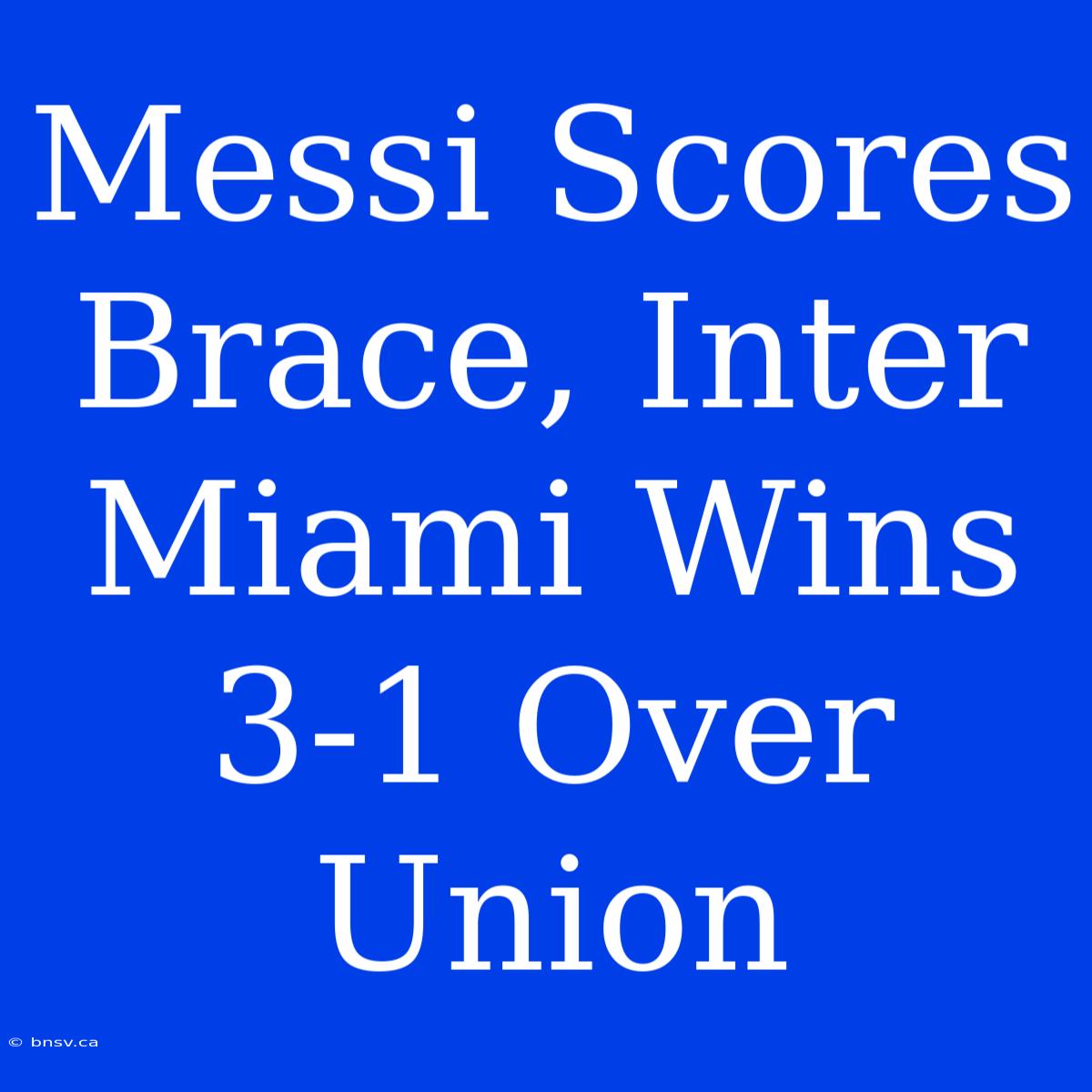 Messi Scores Brace, Inter Miami Wins 3-1 Over Union