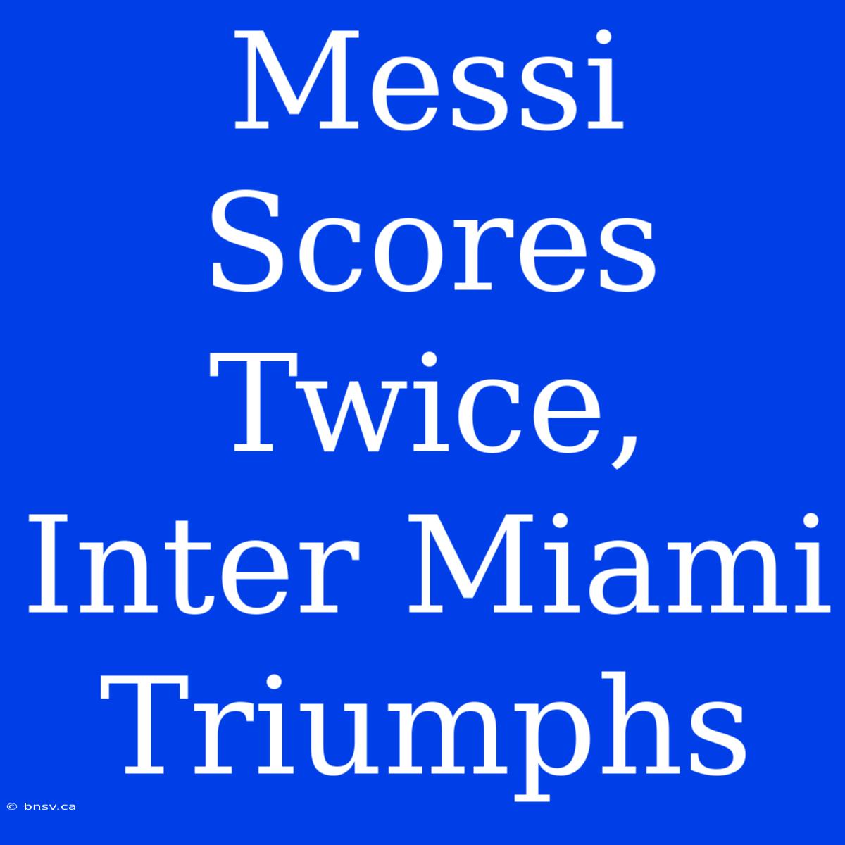 Messi Scores Twice, Inter Miami Triumphs