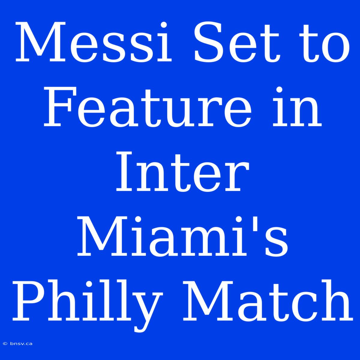 Messi Set To Feature In Inter Miami's Philly Match