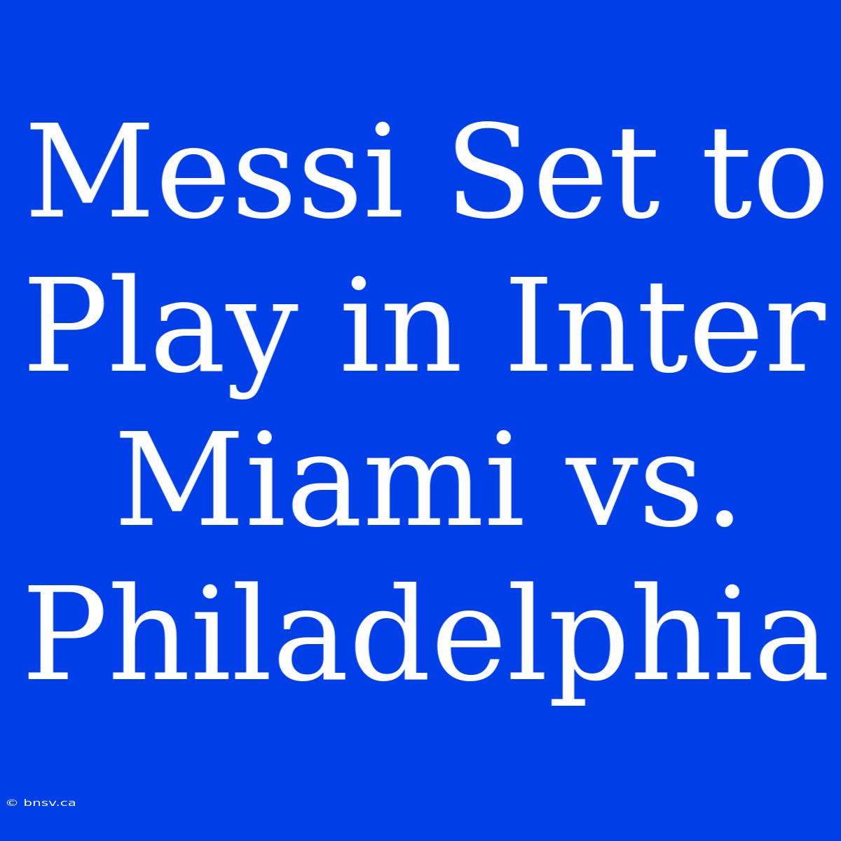 Messi Set To Play In Inter Miami Vs. Philadelphia