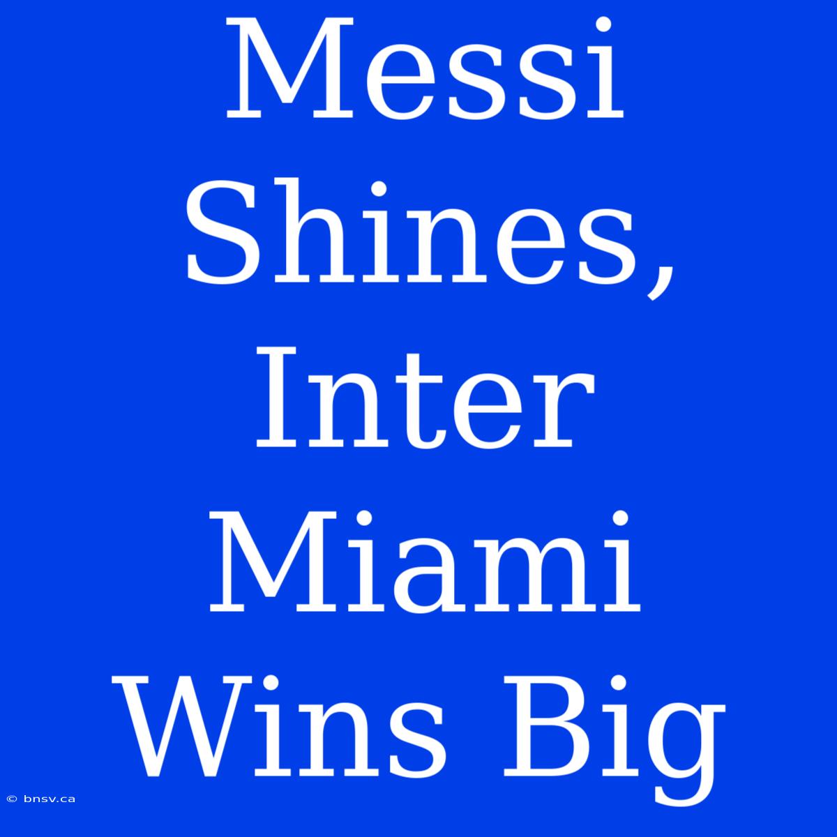 Messi Shines, Inter Miami Wins Big