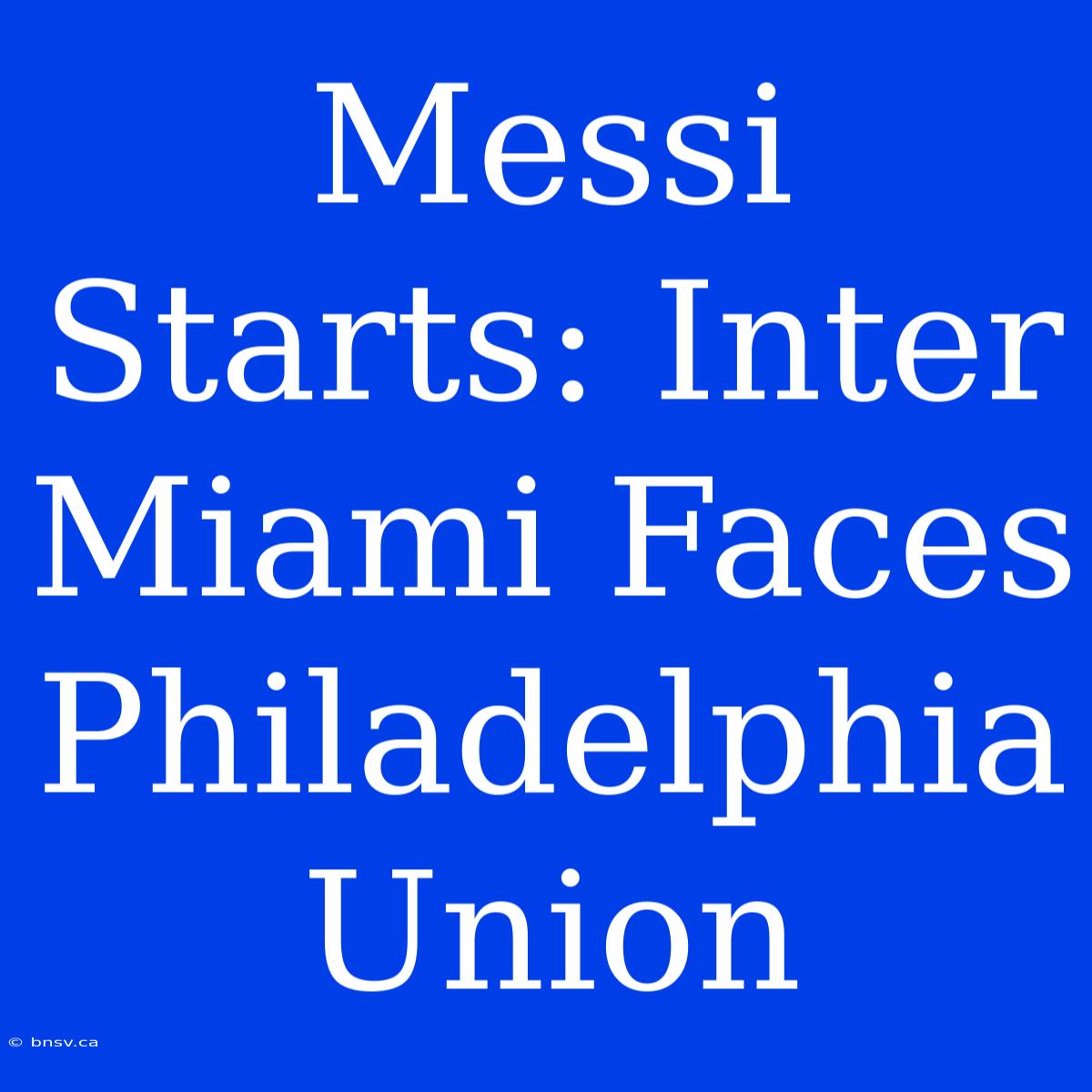 Messi Starts: Inter Miami Faces Philadelphia Union