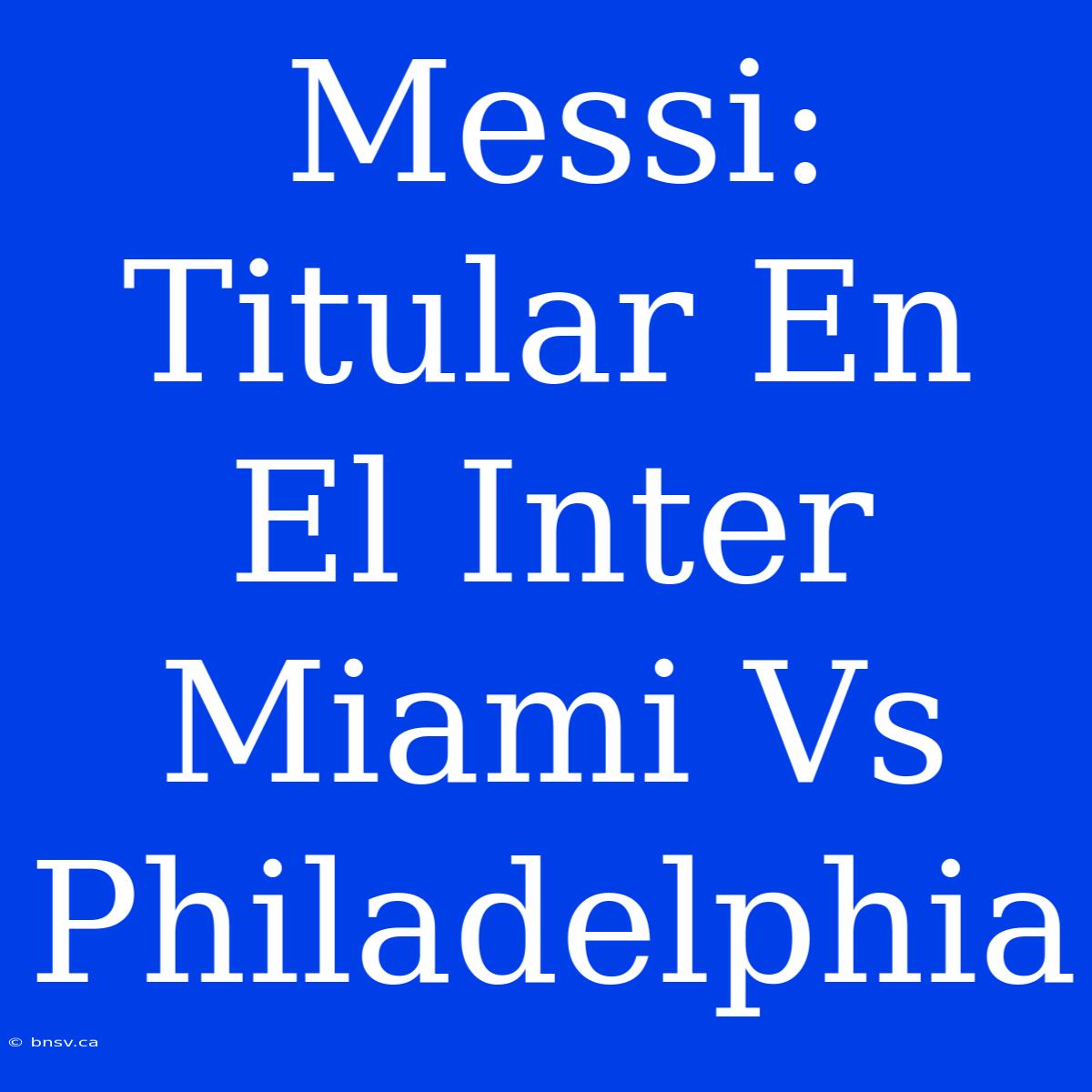 Messi: Titular En El Inter Miami Vs Philadelphia