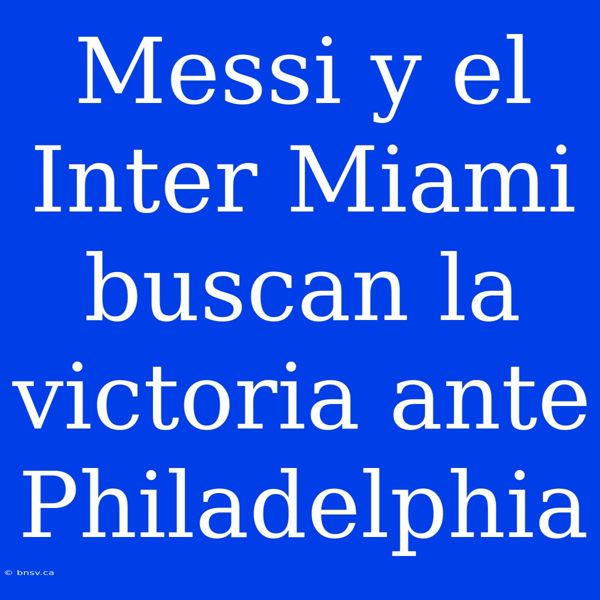 Messi Y El Inter Miami Buscan La Victoria Ante Philadelphia