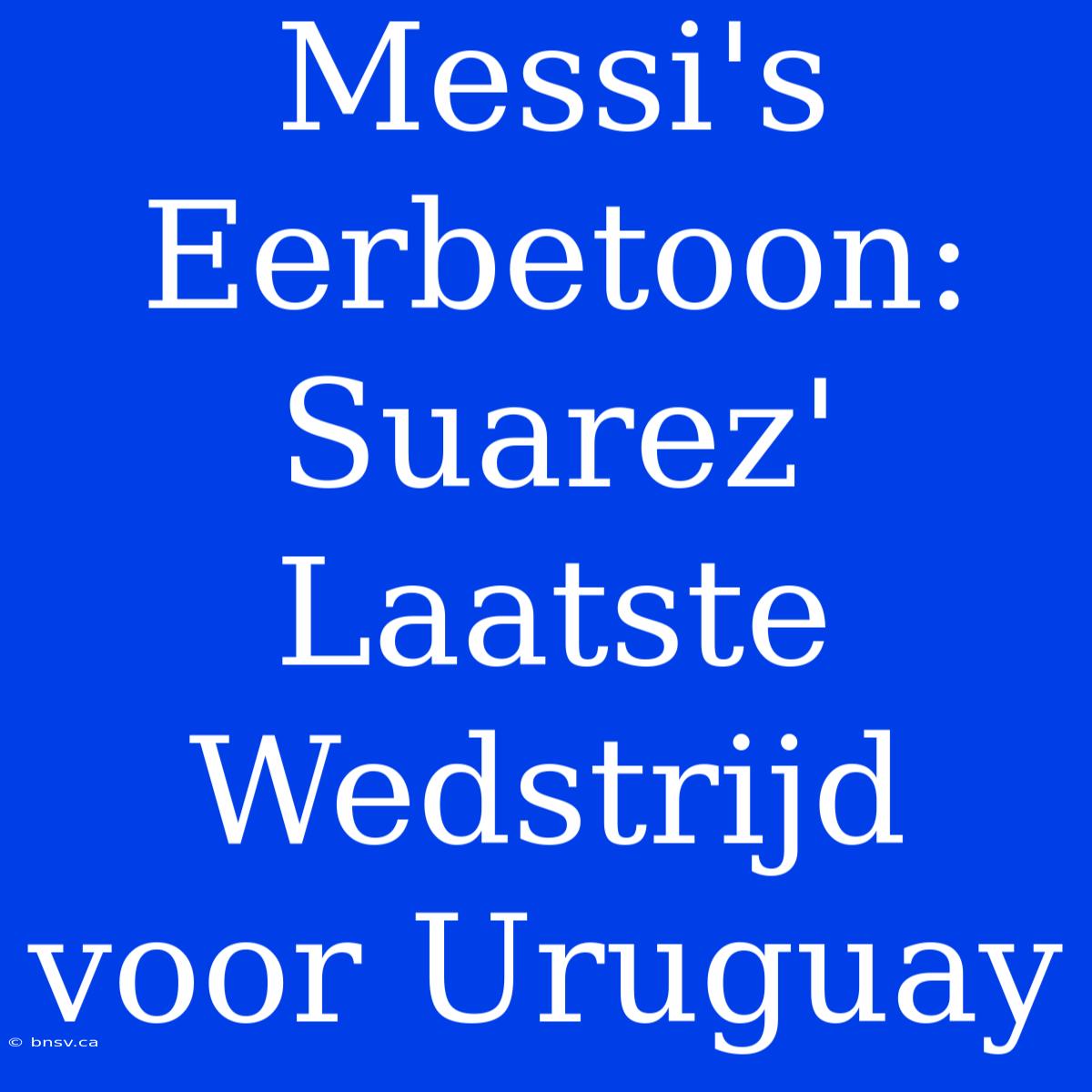 Messi's Eerbetoon: Suarez' Laatste Wedstrijd Voor Uruguay