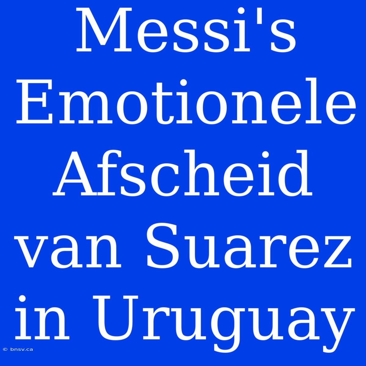 Messi's Emotionele Afscheid Van Suarez In Uruguay