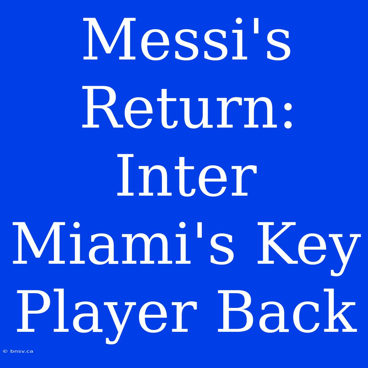 Messi's Return: Inter Miami's Key Player Back