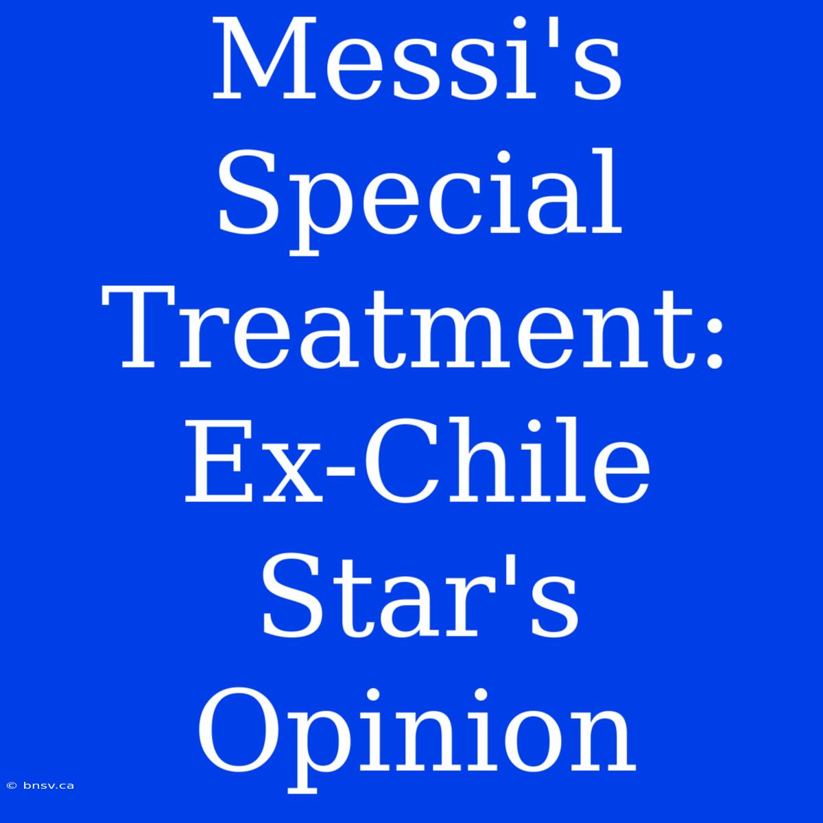 Messi's Special Treatment: Ex-Chile Star's Opinion