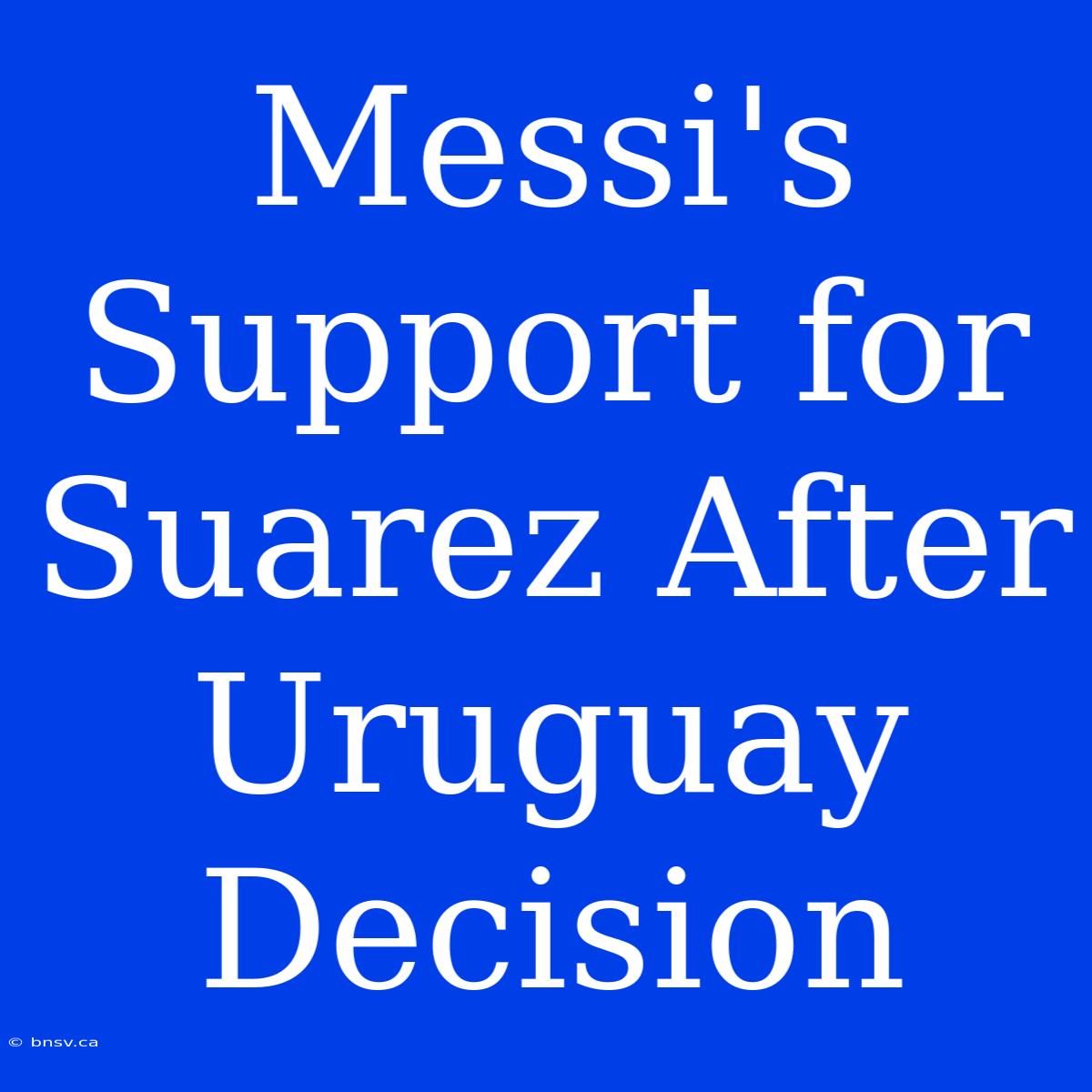 Messi's Support For Suarez After Uruguay Decision