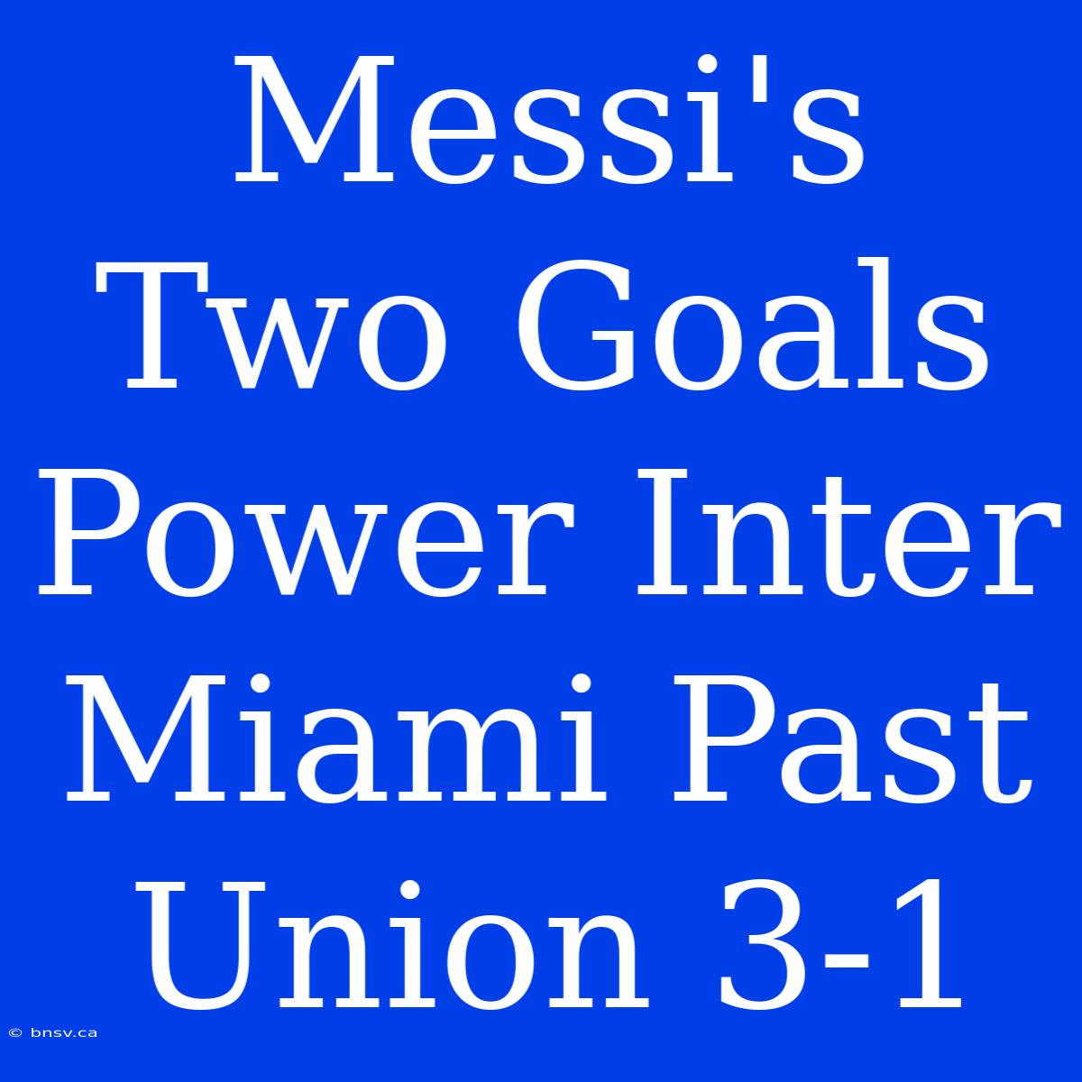 Messi's Two Goals Power Inter Miami Past Union 3-1