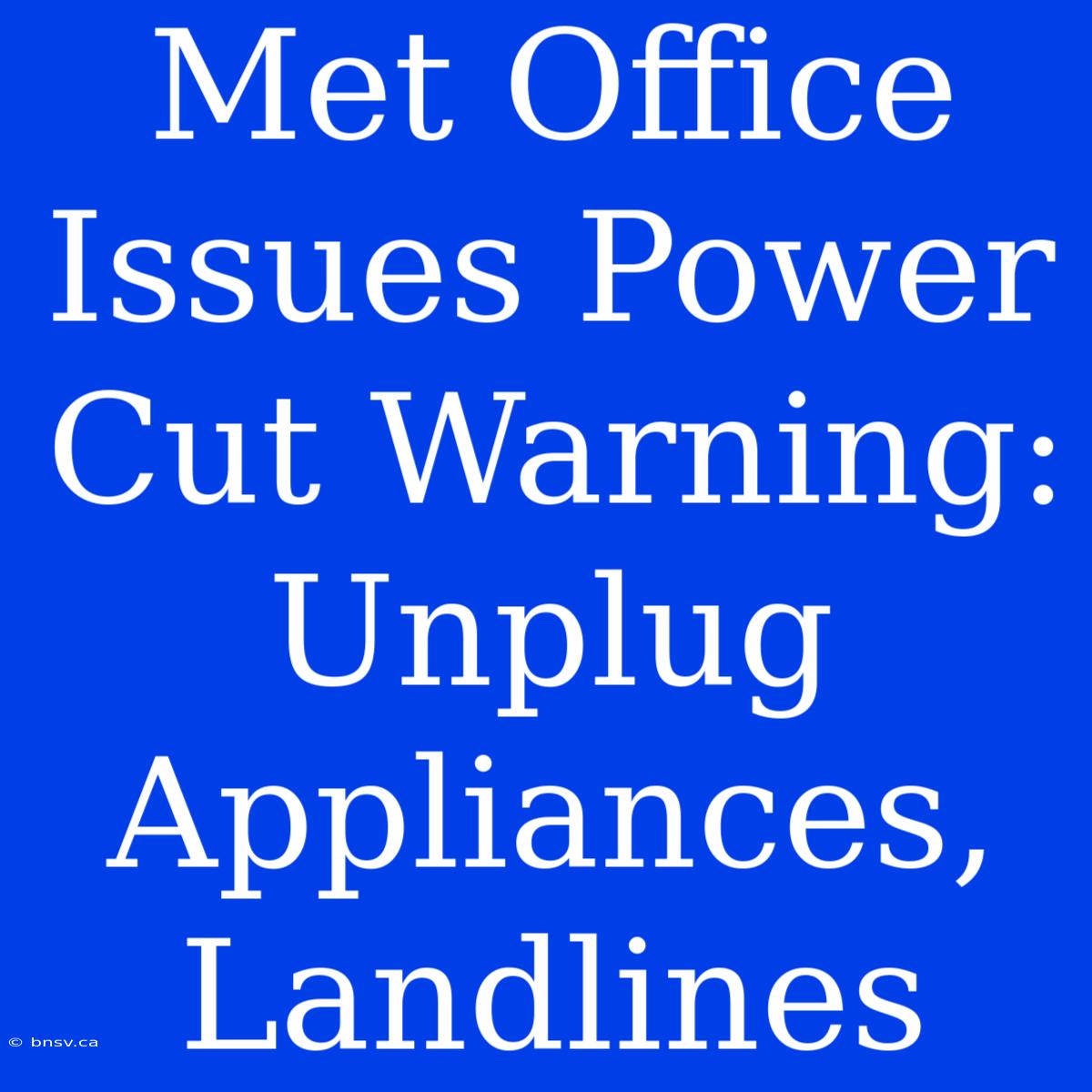 Met Office Issues Power Cut Warning: Unplug Appliances, Landlines