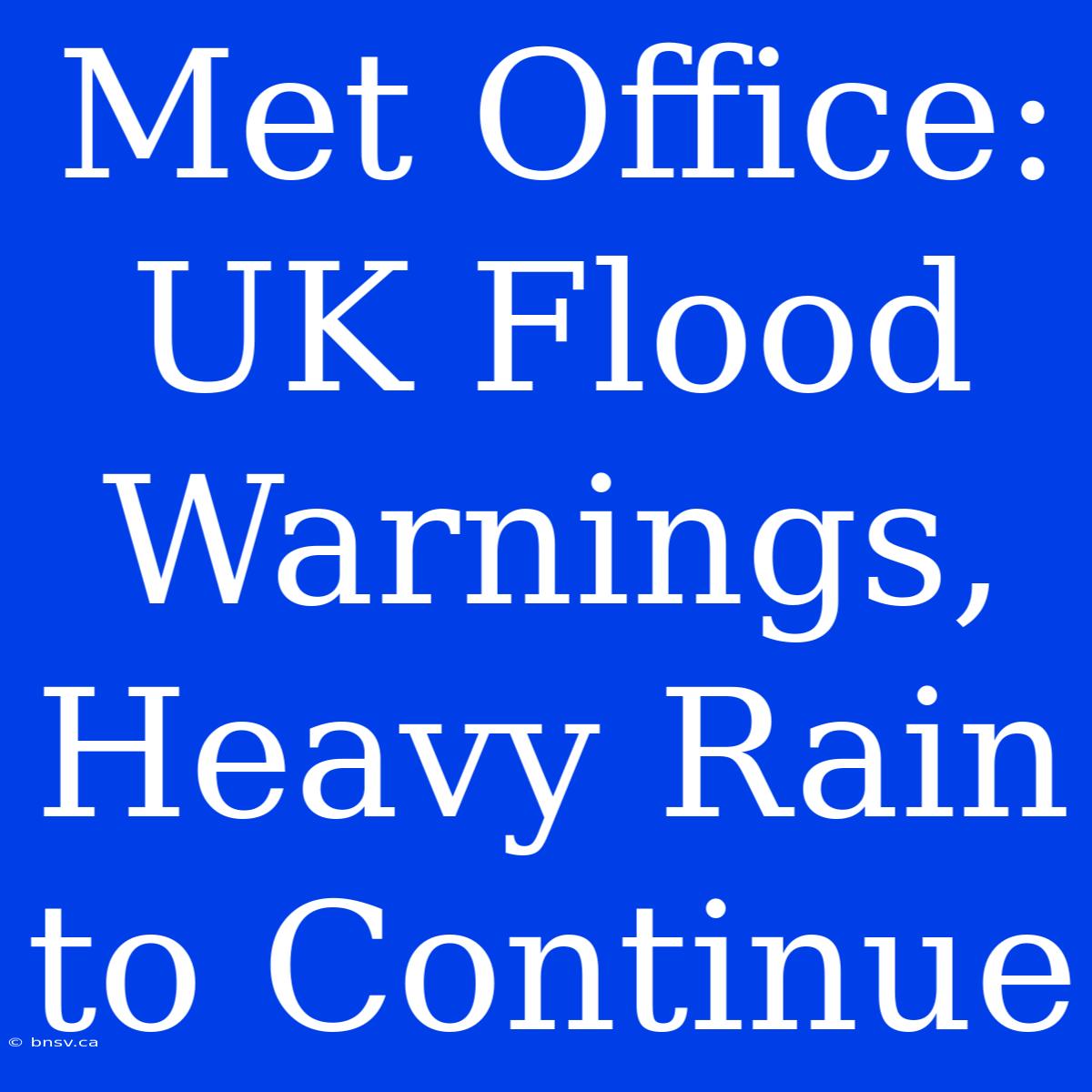 Met Office: UK Flood Warnings, Heavy Rain To Continue