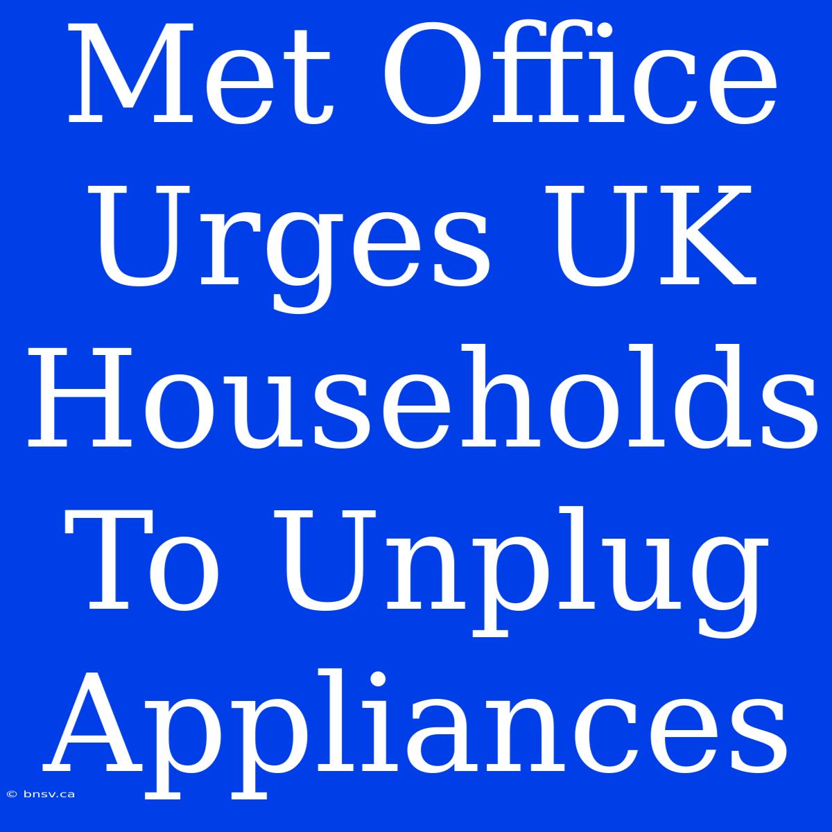 Met Office Urges UK Households To Unplug Appliances